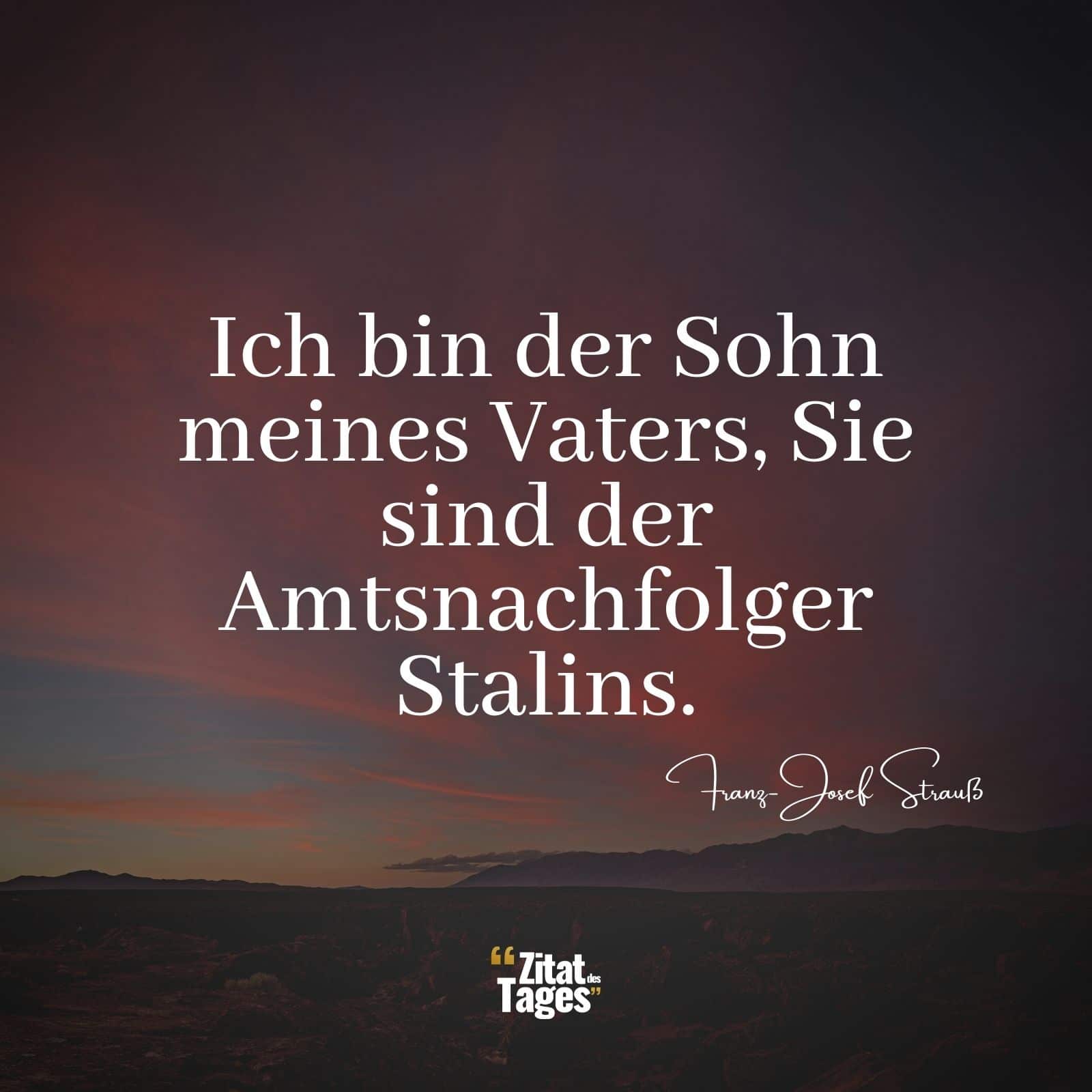 Ich bin der Sohn meines Vaters, Sie sind der Amtsnachfolger Stalins. - Franz-Josef Strauß