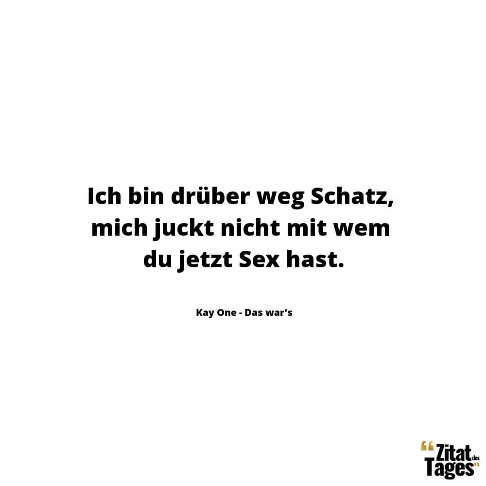 Ich bin drüber weg Schatz, mich juckt nicht mit wem du jetzt Sex hast. - Kay One