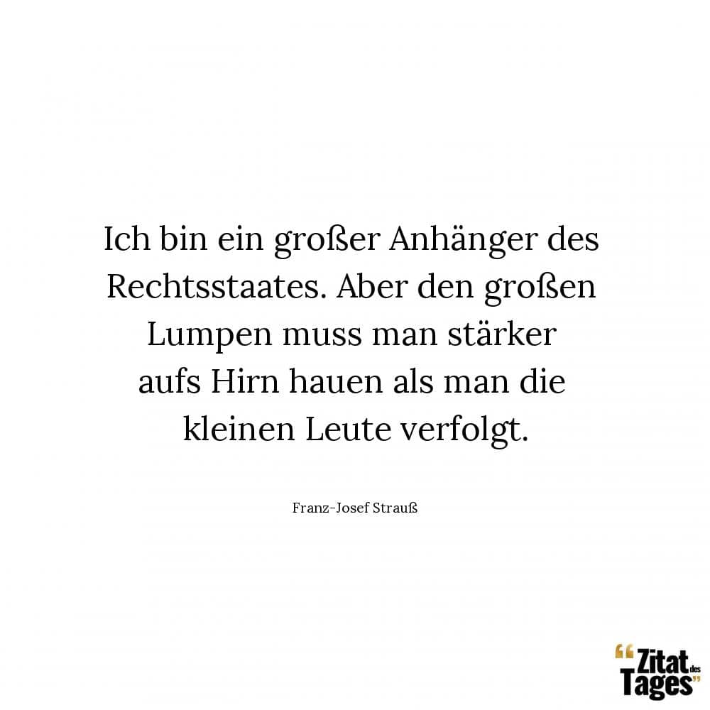 Ich bin ein großer Anhänger des Rechtsstaates. Aber den großen Lumpen muss man stärker aufs Hirn hauen als man die kleinen Leute verfolgt. - Franz-Josef Strauß