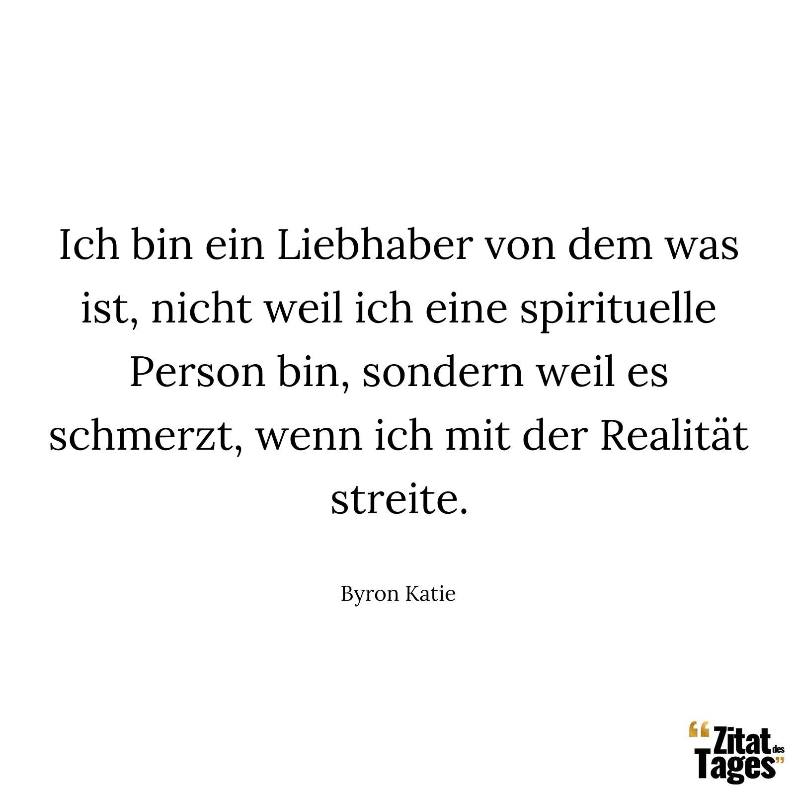 Ich bin ein Liebhaber von dem was ist, nicht weil ich eine spirituelle Person bin, sondern weil es schmerzt, wenn ich mit der Realität streite. - Byron Katie