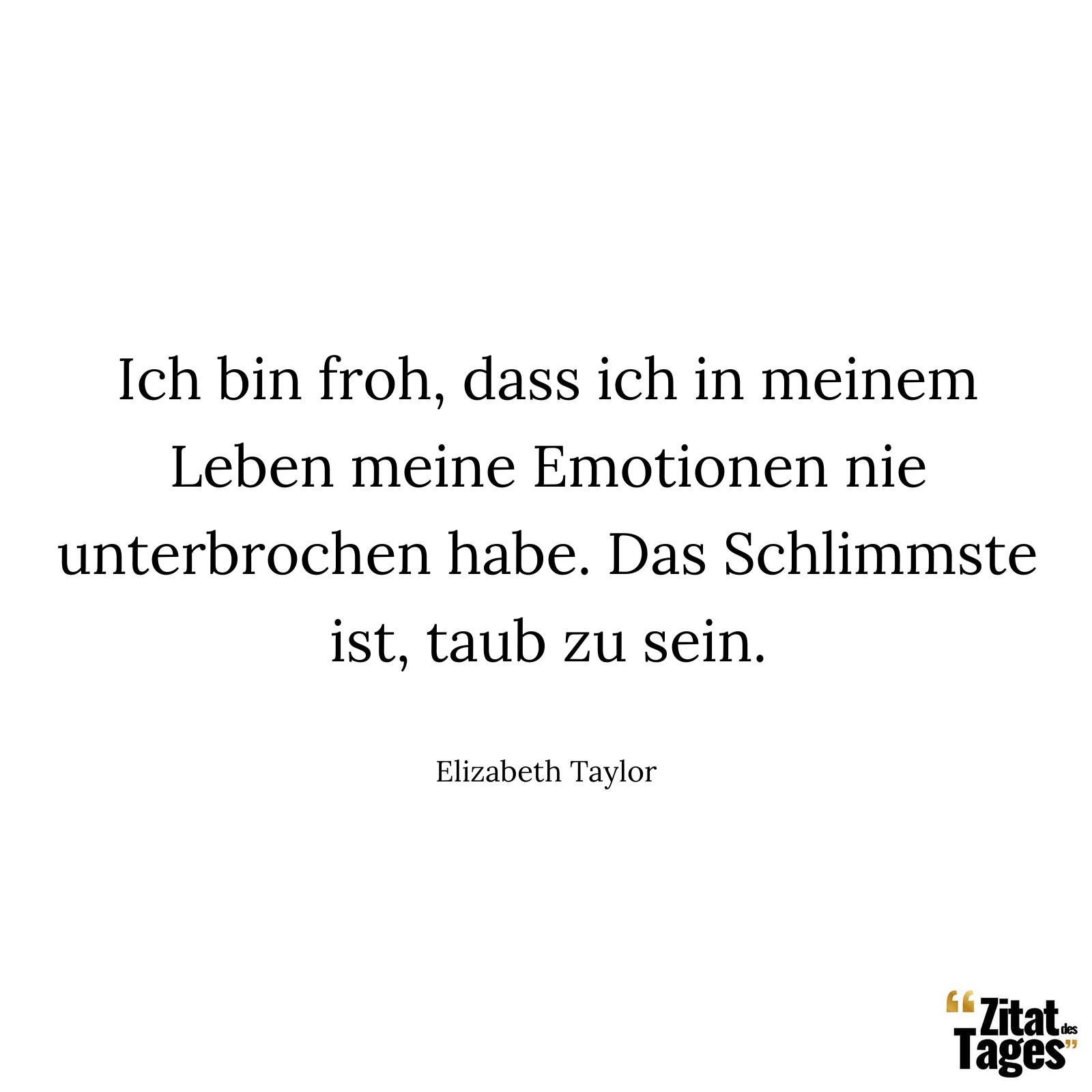 Ich bin froh, dass ich in meinem Leben meine Emotionen nie unterbrochen habe. Das Schlimmste ist, taub zu sein. - Elizabeth Taylor