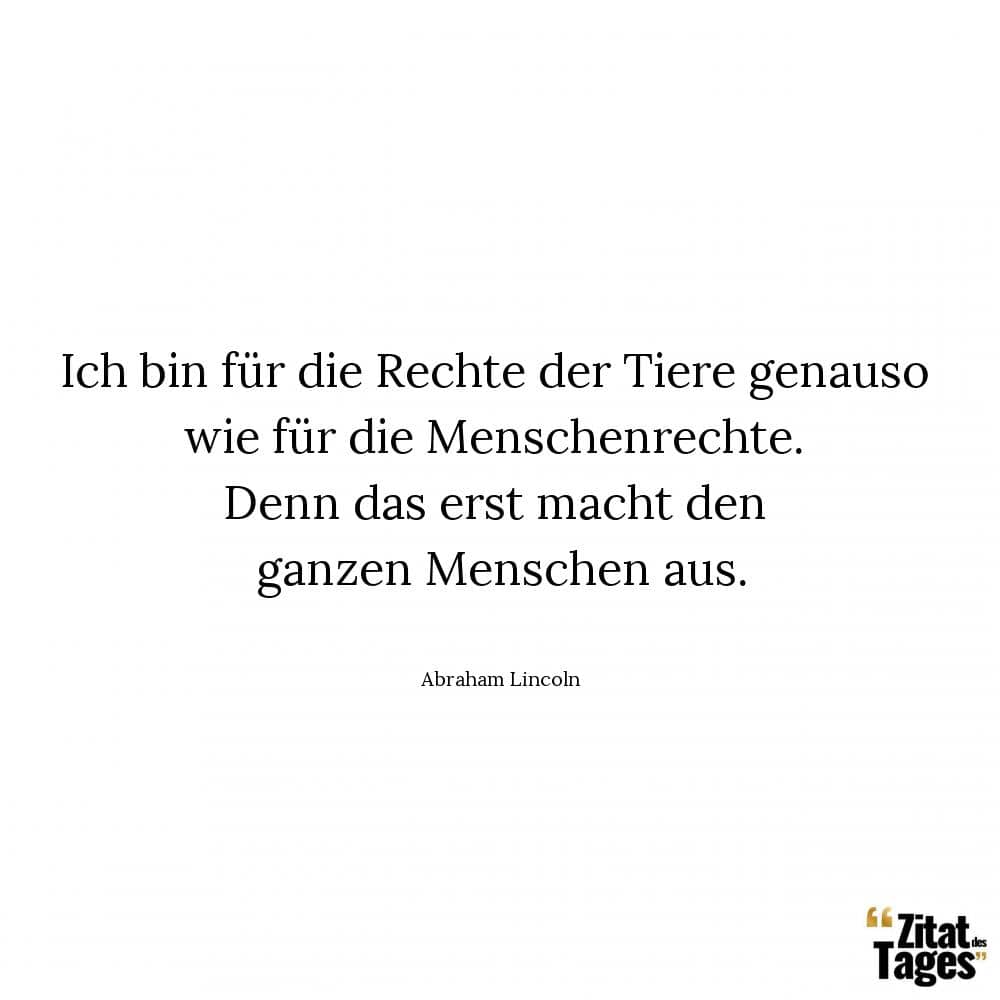 Ich bin für die Rechte der Tiere genauso wie für die Menschenrechte. Denn das erst macht den ganzen Menschen aus. - Abraham Lincoln