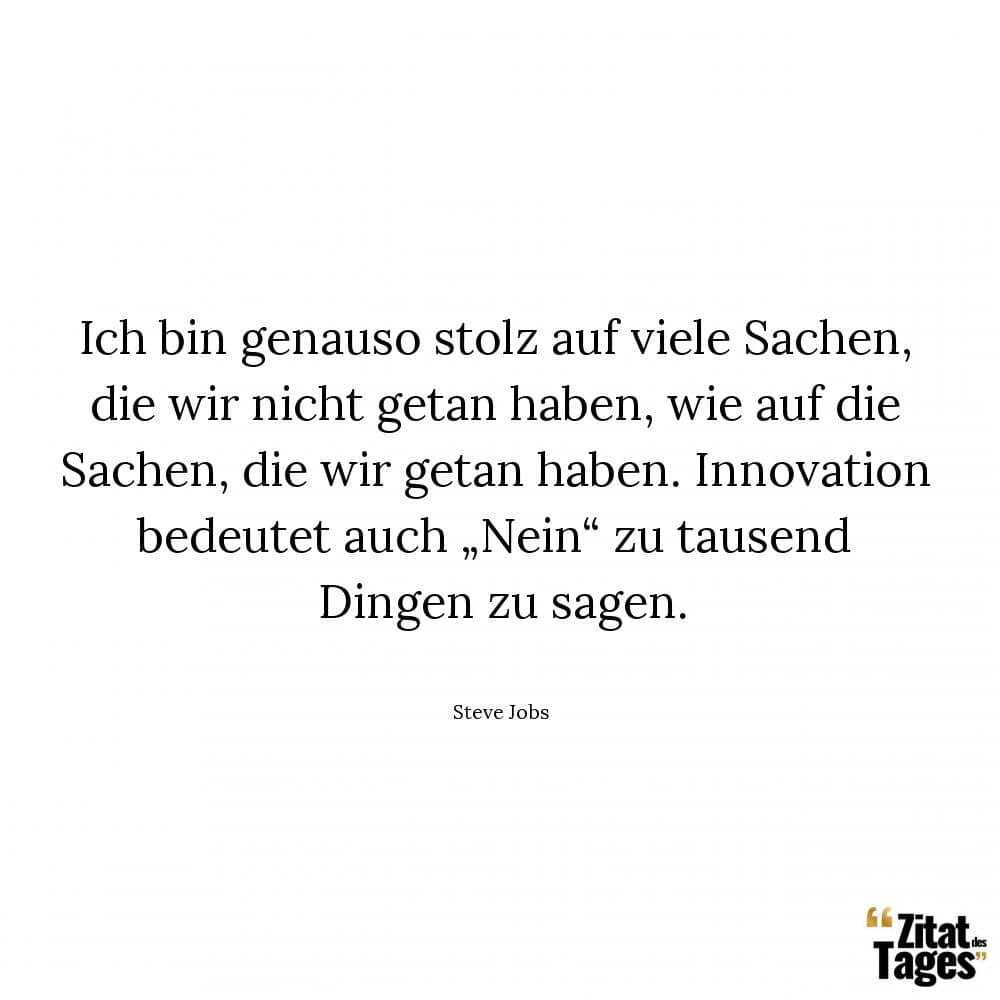 Ich bin genauso stolz auf viele Sachen, die wir nicht getan haben, wie auf die Sachen, die wir getan haben. Innovation bedeutet auch „Nein“ zu tausend Dingen zu sagen. - Steve Jobs