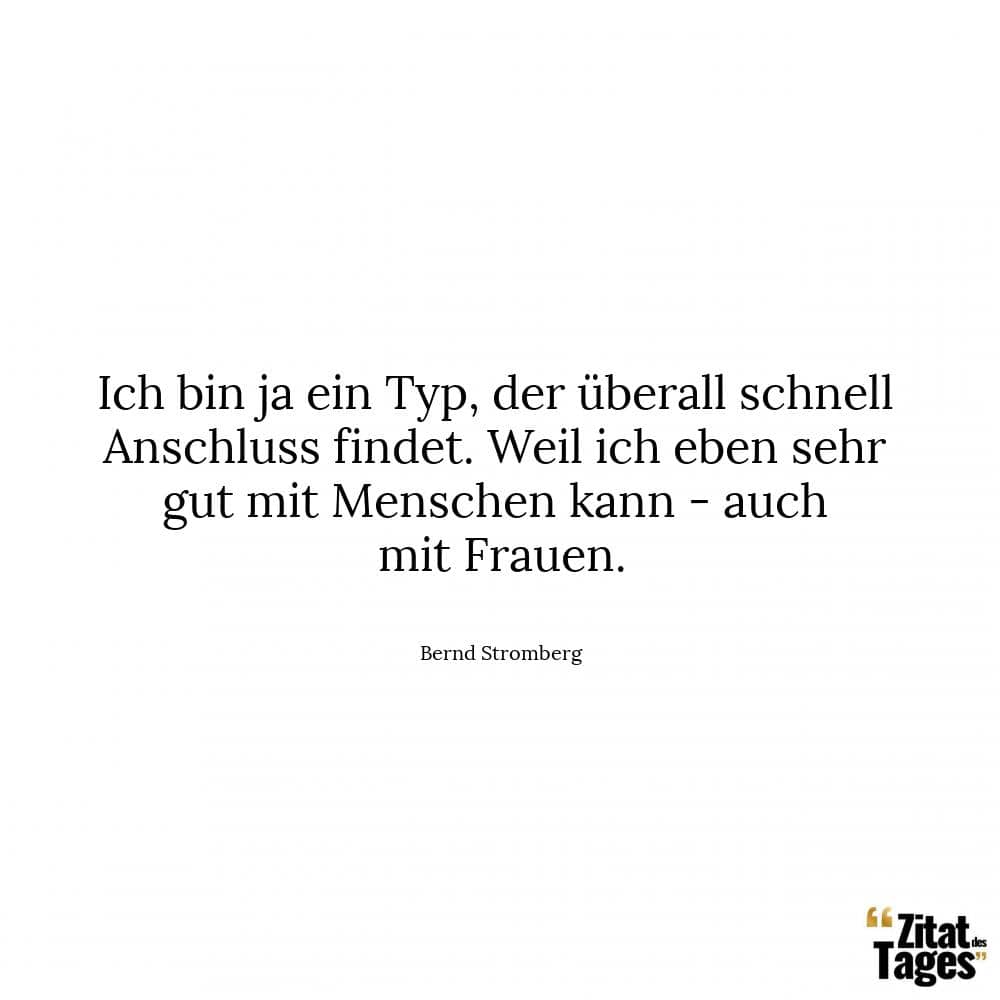 Ich bin ja ein Typ, der überall schnell Anschluss findet. Weil ich eben sehr gut mit Menschen kann - auch mit Frauen. - Bernd Stromberg