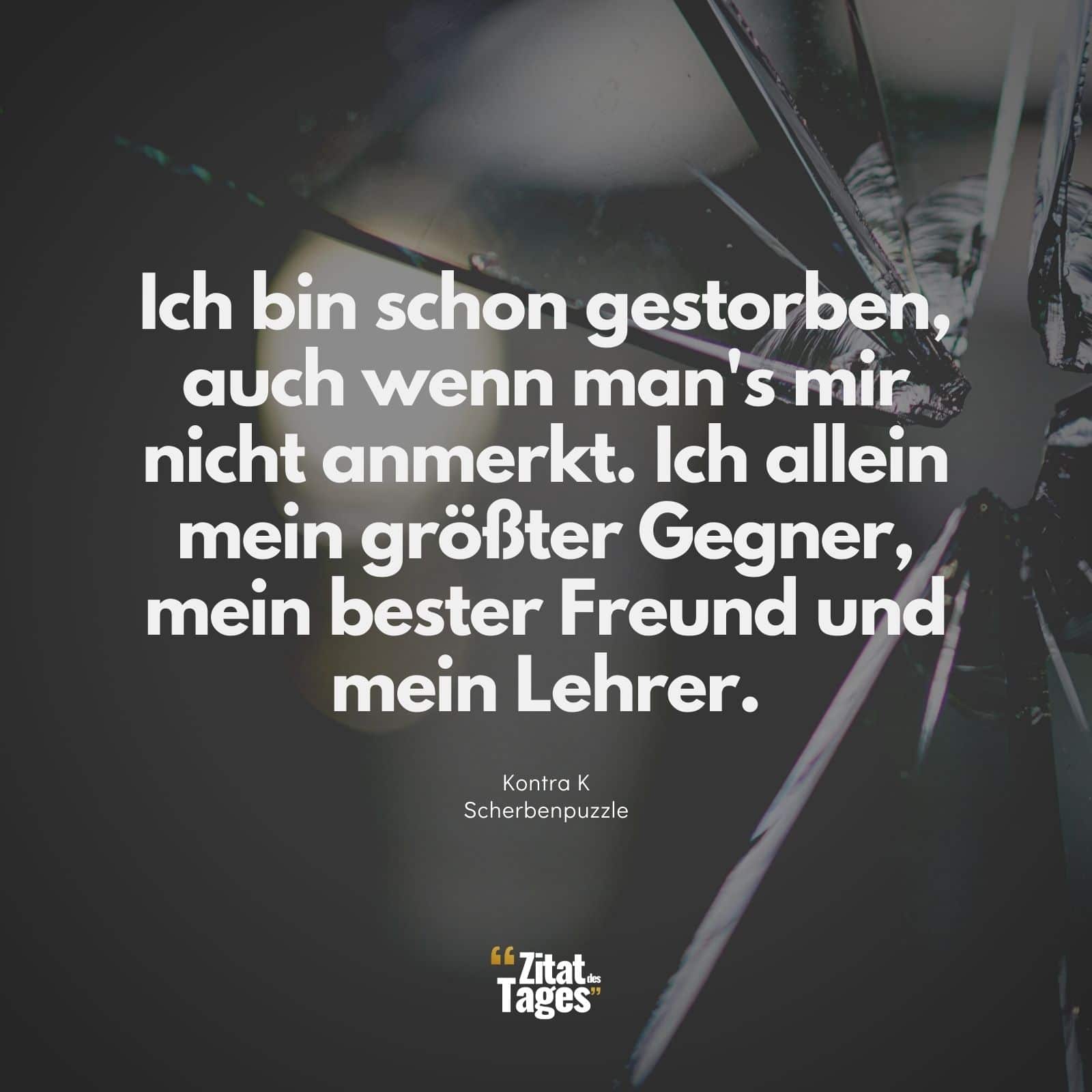 Ich bin schon gestorben, auch wenn man's mir nicht anmerkt. Ich allein mein größter Gegner, mein bester Freund und mein Lehrer. - Kontra K