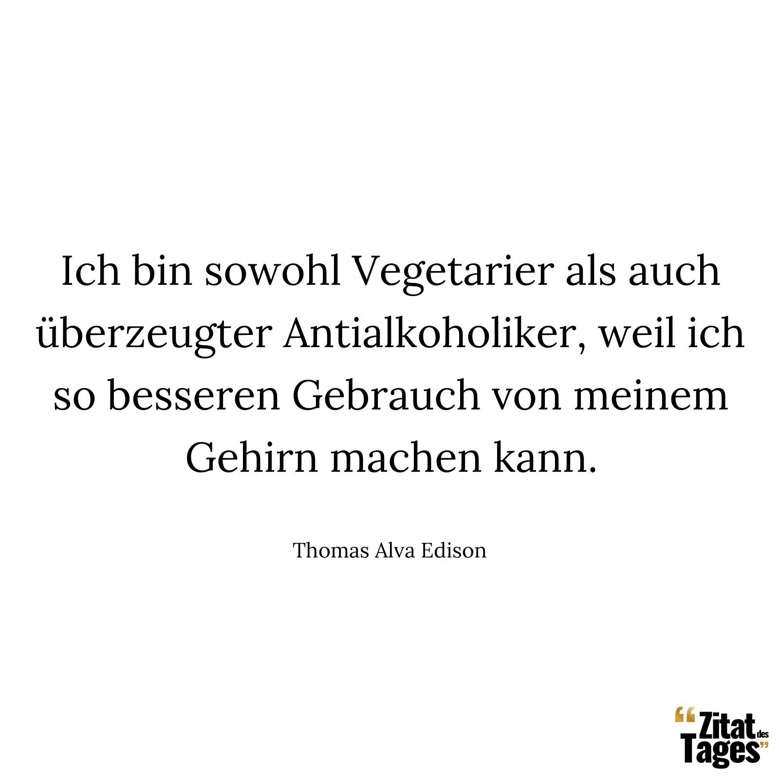 Ich bin sowohl Vegetarier als auch überzeugter Antialkoholiker, weil ich so besseren Gebrauch von meinem Gehirn machen kann. - Thomas Alva Edison