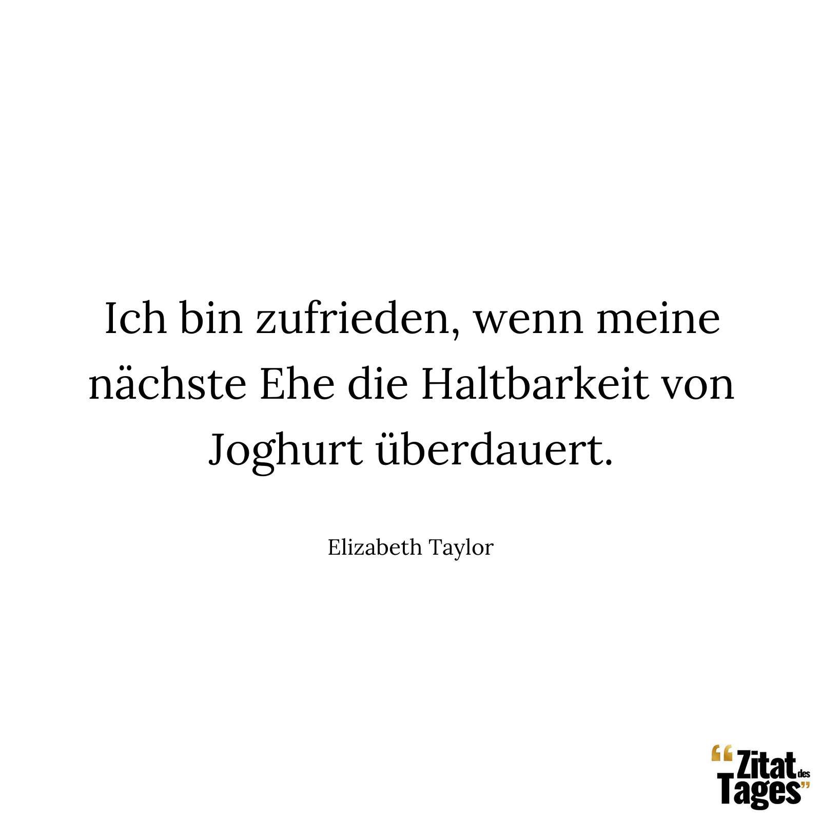 Ich bin zufrieden, wenn meine nächste Ehe die Haltbarkeit von Joghurt überdauert. - Elizabeth Taylor