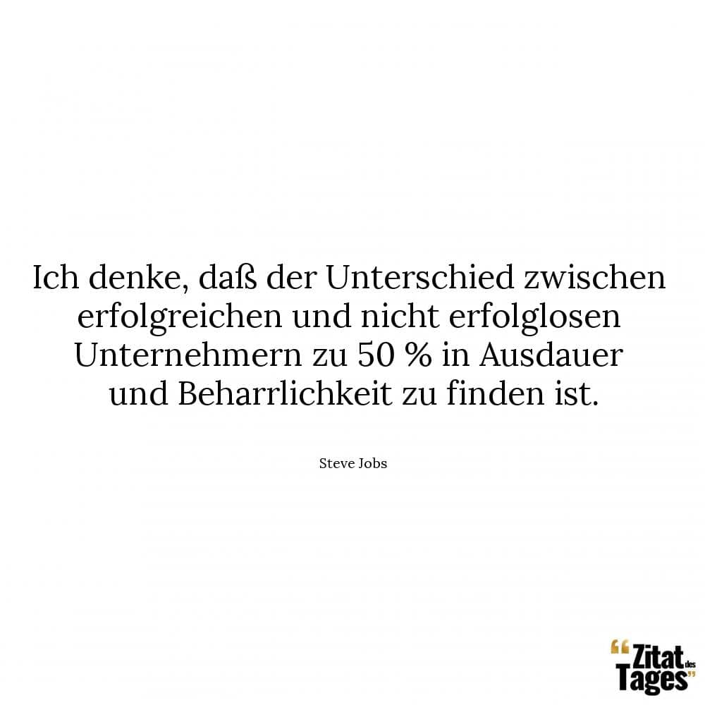 Ich denke, daß der Unterschied zwischen erfolgreichen und nicht erfolglosen Unternehmern zu 50 % in Ausdauer und Beharrlichkeit zu finden ist. - Steve Jobs