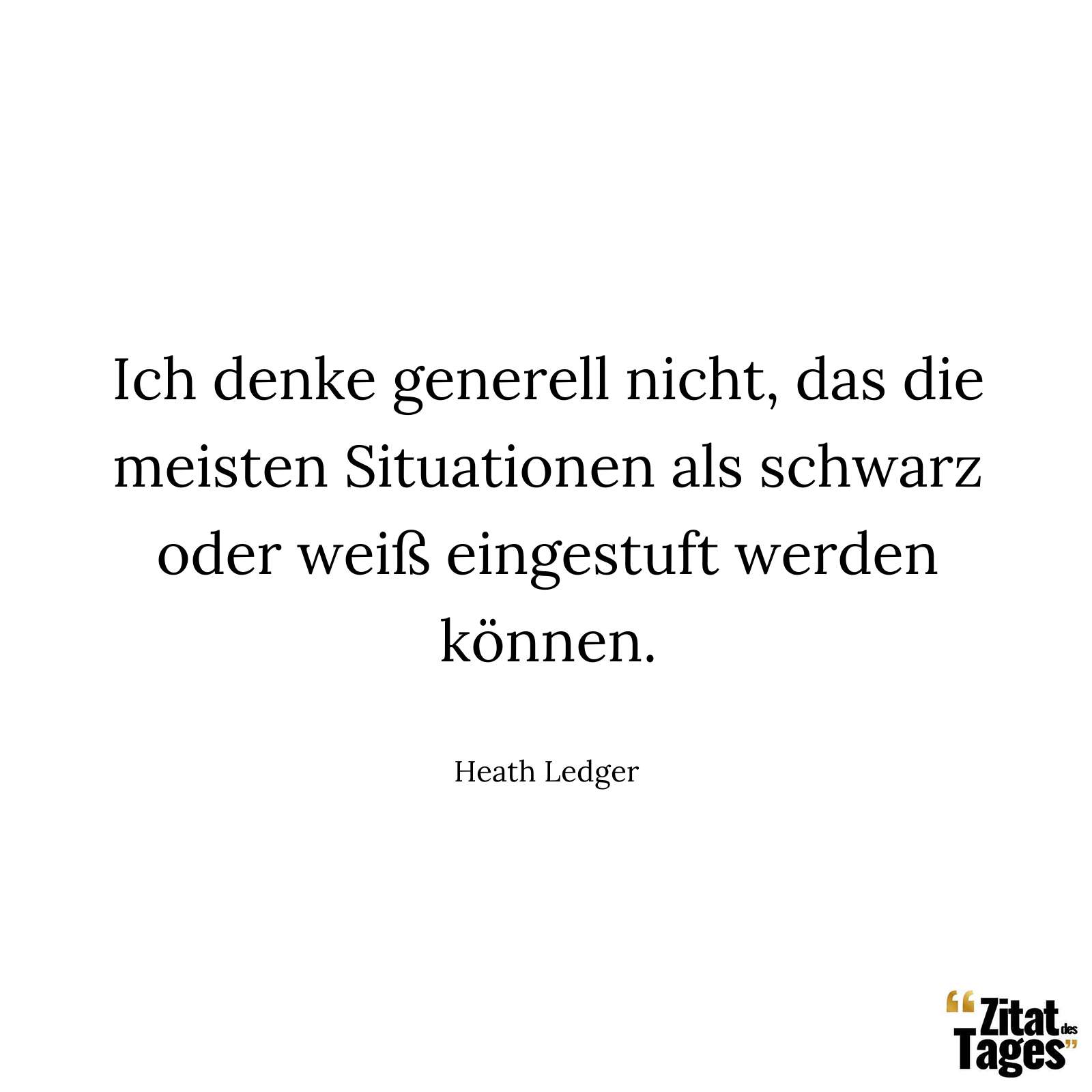 Ich denke generell nicht, das die meisten Situationen als schwarz oder weiß eingestuft werden können. - Heath Ledger