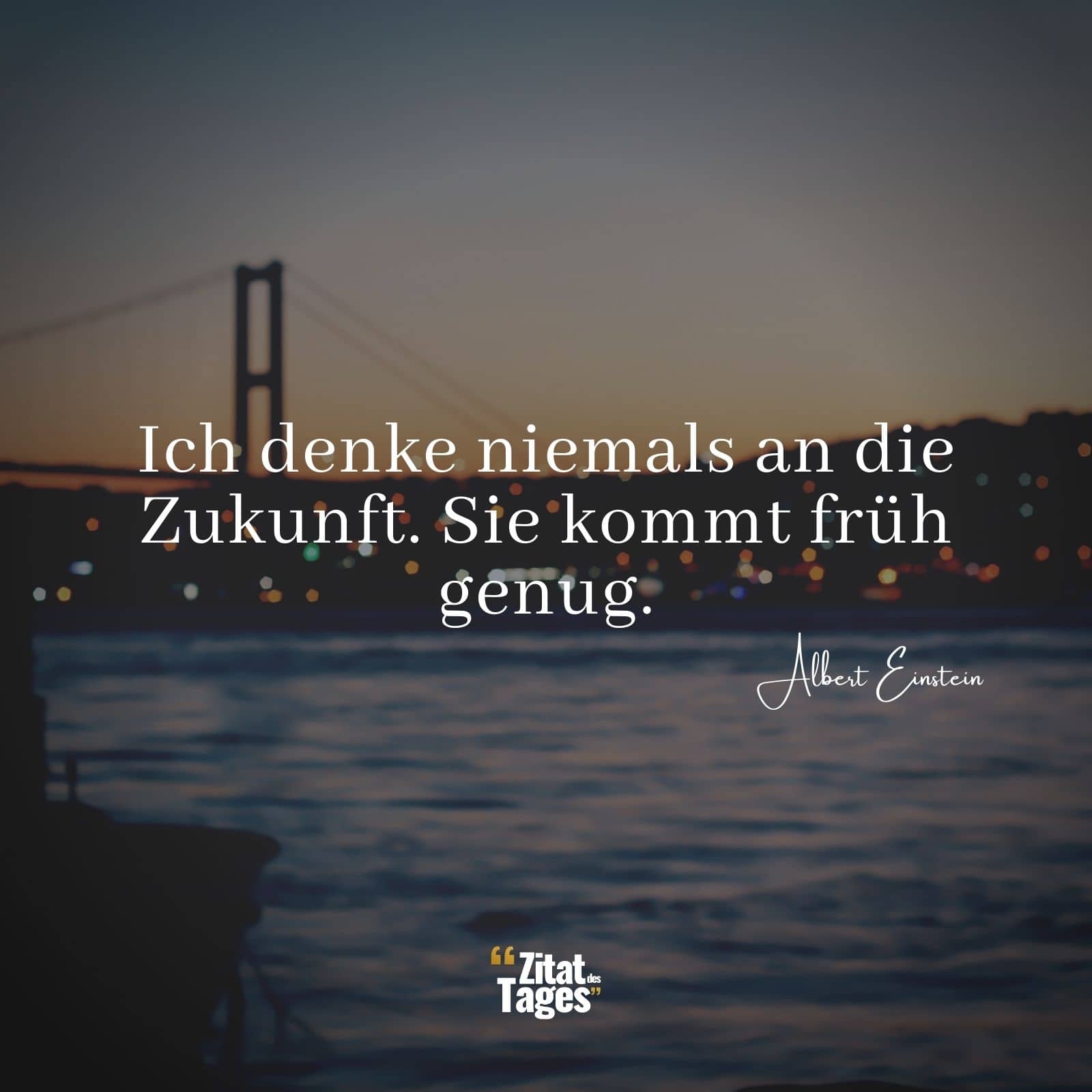 Ich denke niemals an die Zukunft. Sie kommt früh genug. - Albert Einstein