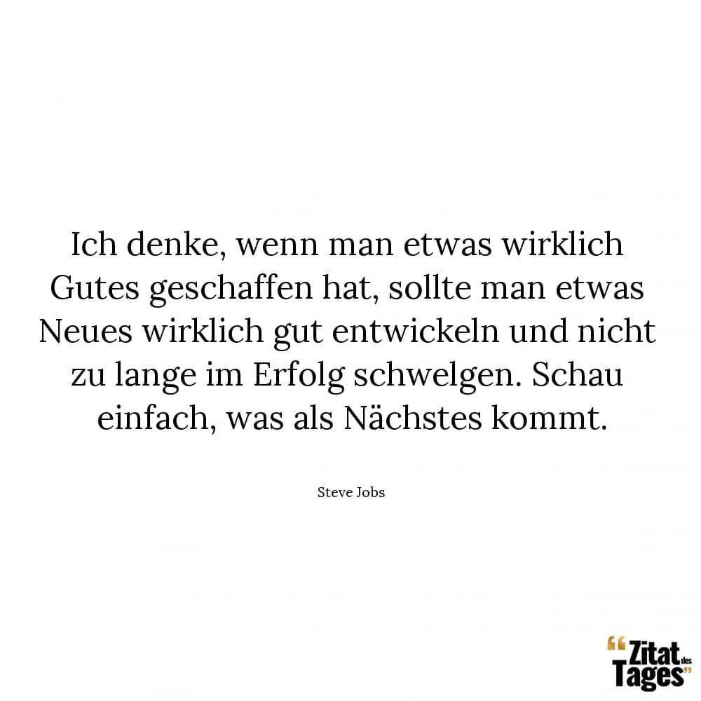 Ich denke, wenn man etwas wirklich Gutes geschaffen hat, sollte man etwas Neues wirklich gut entwickeln und nicht zu lange im Erfolg schwelgen. Schau einfach, was als Nächstes kommt. - Steve Jobs