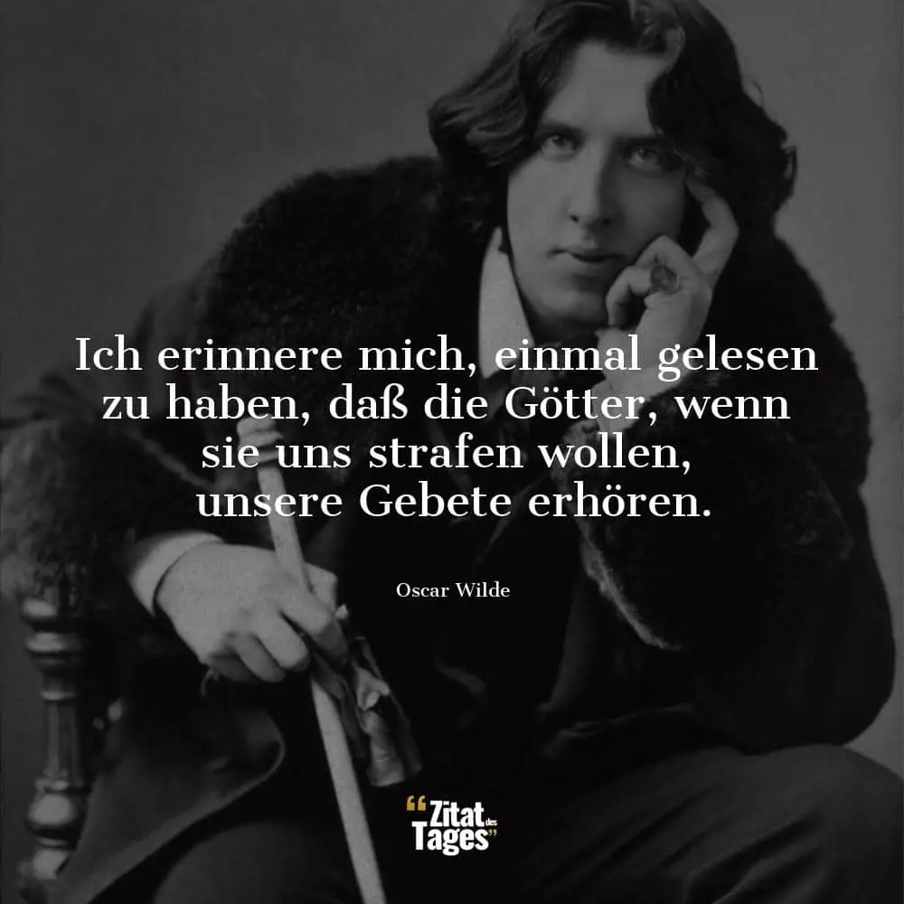 Ich erinnere mich, einmal gelesen zu haben, daß die Götter, wenn sie uns strafen wollen, unsere Gebete erhören. - Oscar Wilde