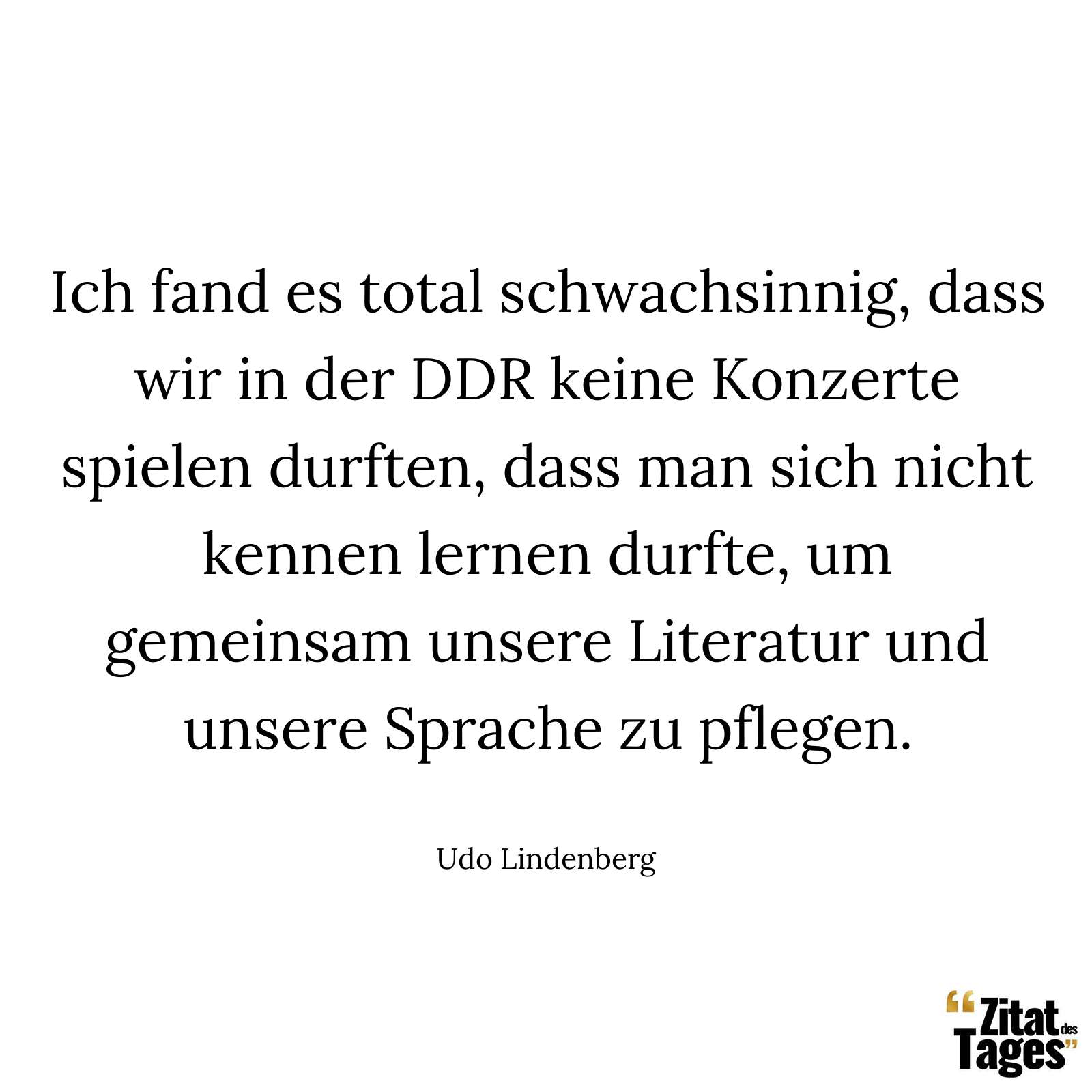 Ich fand es total schwachsinnig, dass wir in der DDR keine Konzerte spielen durften, dass man sich nicht kennen lernen durfte, um gemeinsam unsere Literatur und unsere Sprache zu pflegen. - Udo Lindenberg