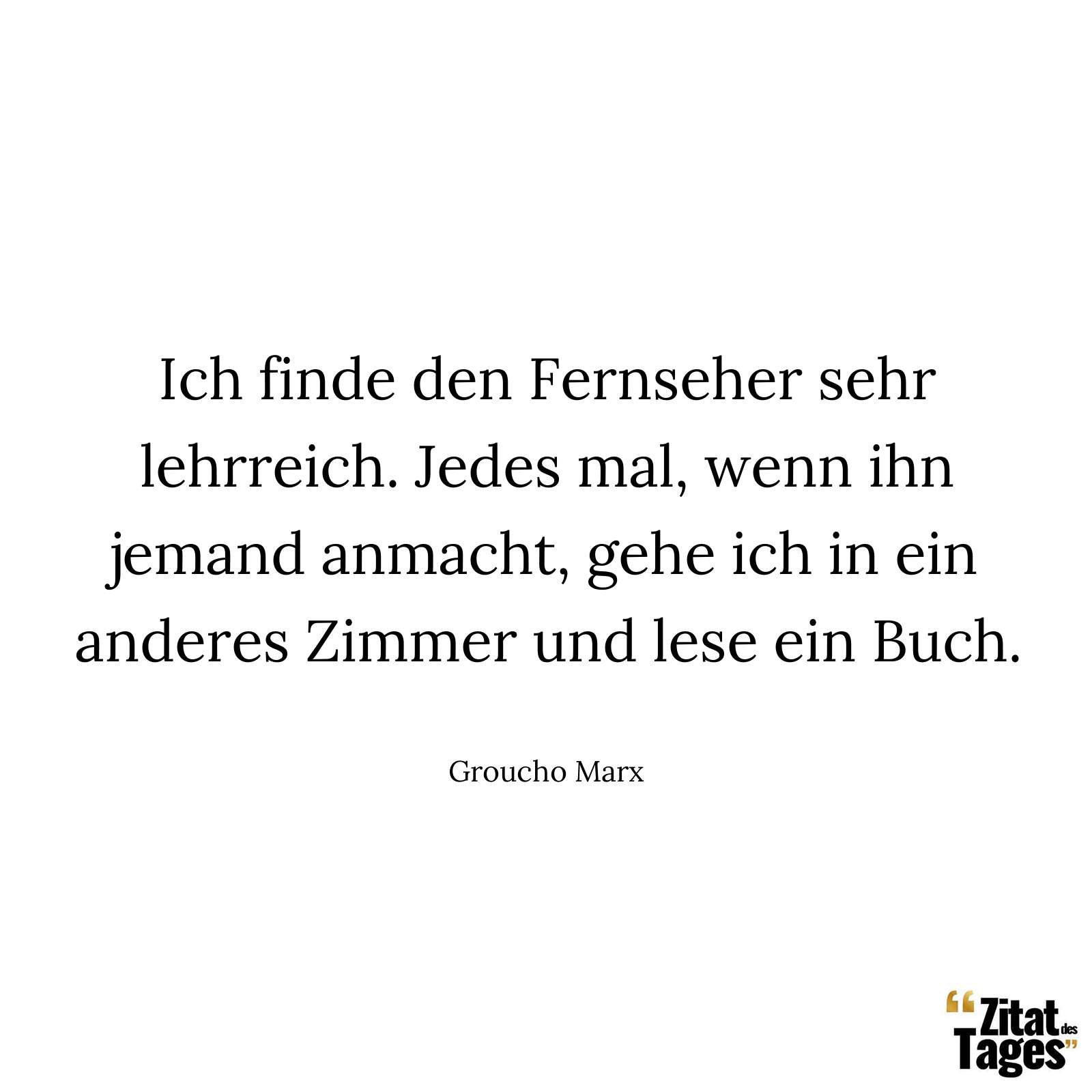 Ich finde den Fernseher sehr lehrreich. Jedes mal, wenn ihn jemand anmacht, gehe ich in ein anderes Zimmer und lese ein Buch. - Groucho Marx