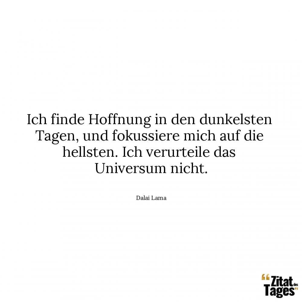 Ich finde Hoffnung in den dunkelsten Tagen, und fokussiere mich auf die hellsten. Ich verurteile das Universum nicht. - Dalai Lama