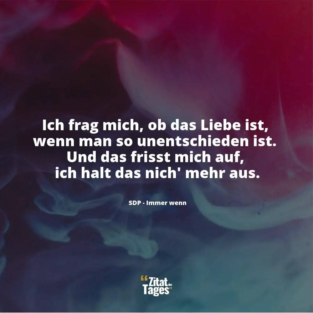 Ich frag mich, ob das Liebe ist, wenn man so unentschieden ist. Und das frisst mich auf, ich halt das nich' mehr aus. - SDP