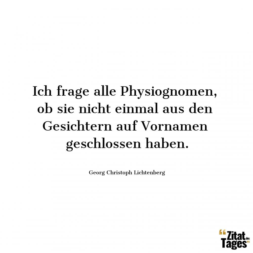 Ich frage alle Physiognomen, ob sie nicht einmal aus den Gesichtern auf Vornamen geschlossen haben. - Georg Christoph Lichtenberg