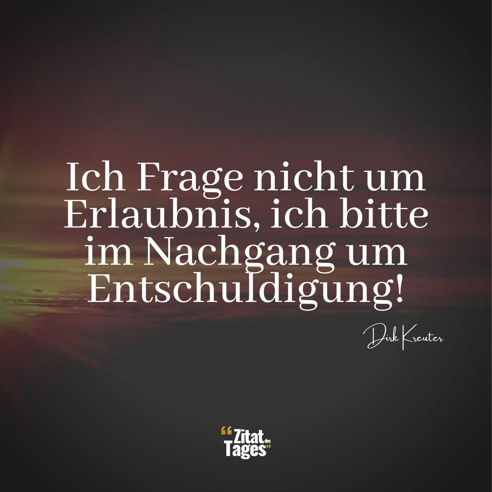 Ich Frage nicht um Erlaubnis, ich bitte im Nachgang um Entschuldigung! - Dirk Kreuter