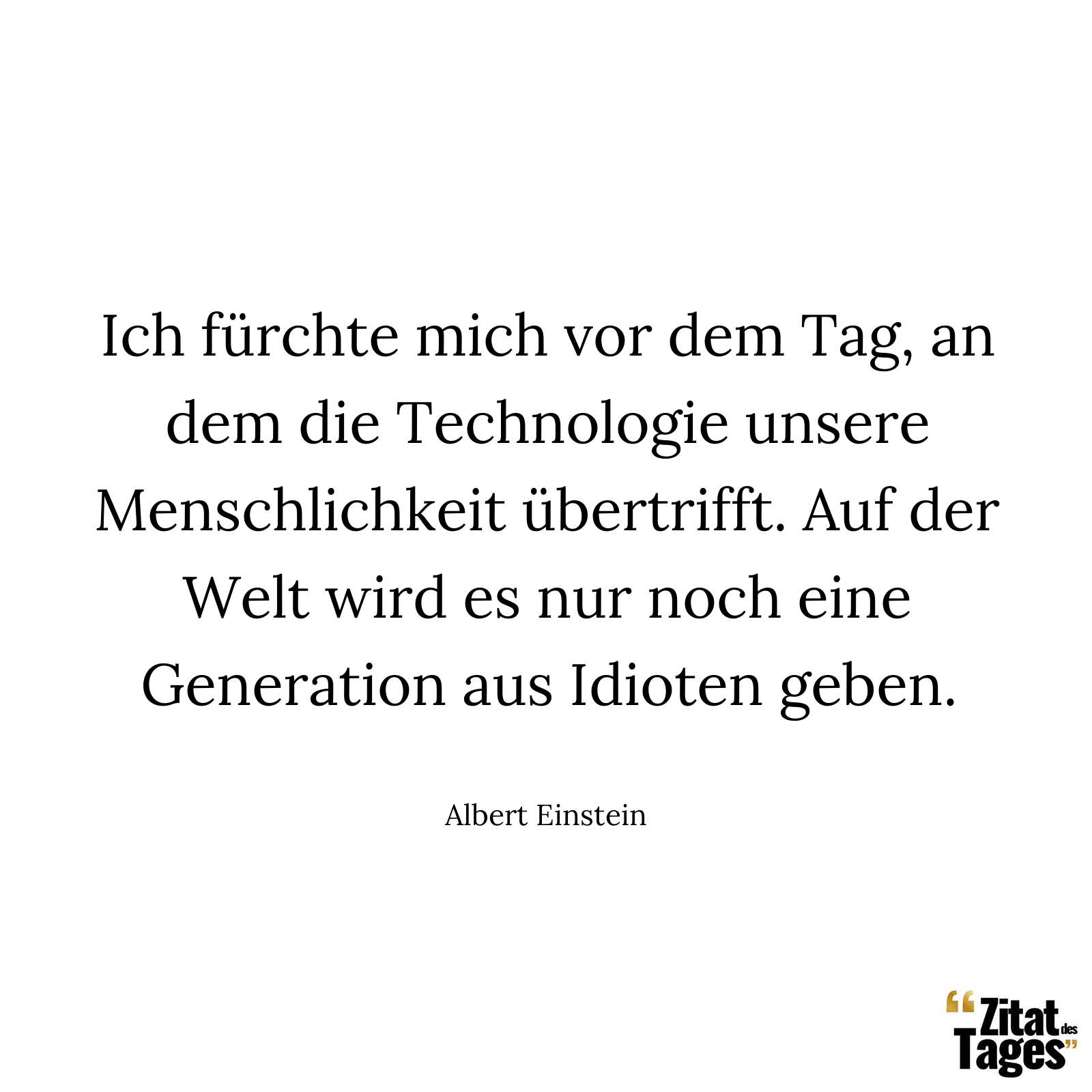 Ich fürchte mich vor dem Tag, an dem die Technologie unsere Menschlichkeit übertrifft. Auf der Welt wird es nur noch eine Generation aus Idioten geben. - Albert Einstein