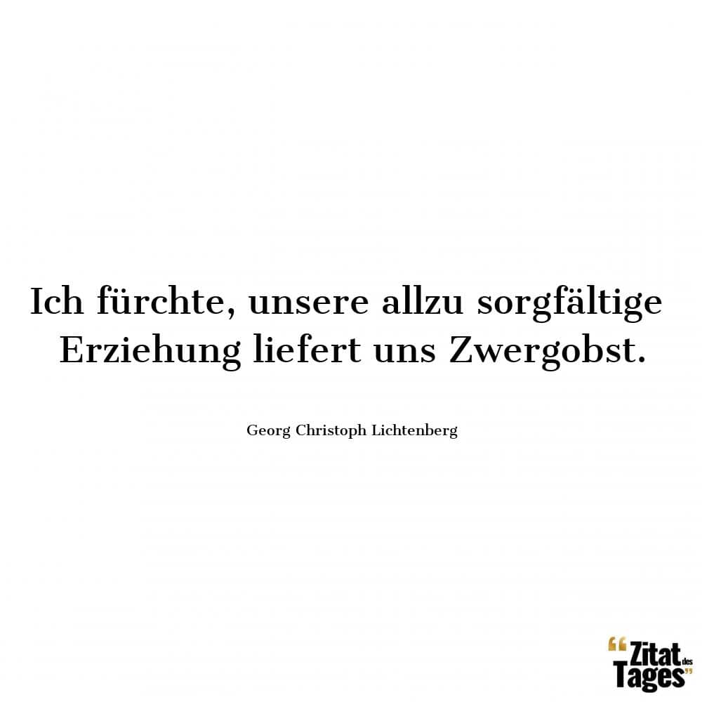 Ich fürchte, unsere allzu sorgfältige Erziehung liefert uns Zwergobst. - Georg Christoph Lichtenberg