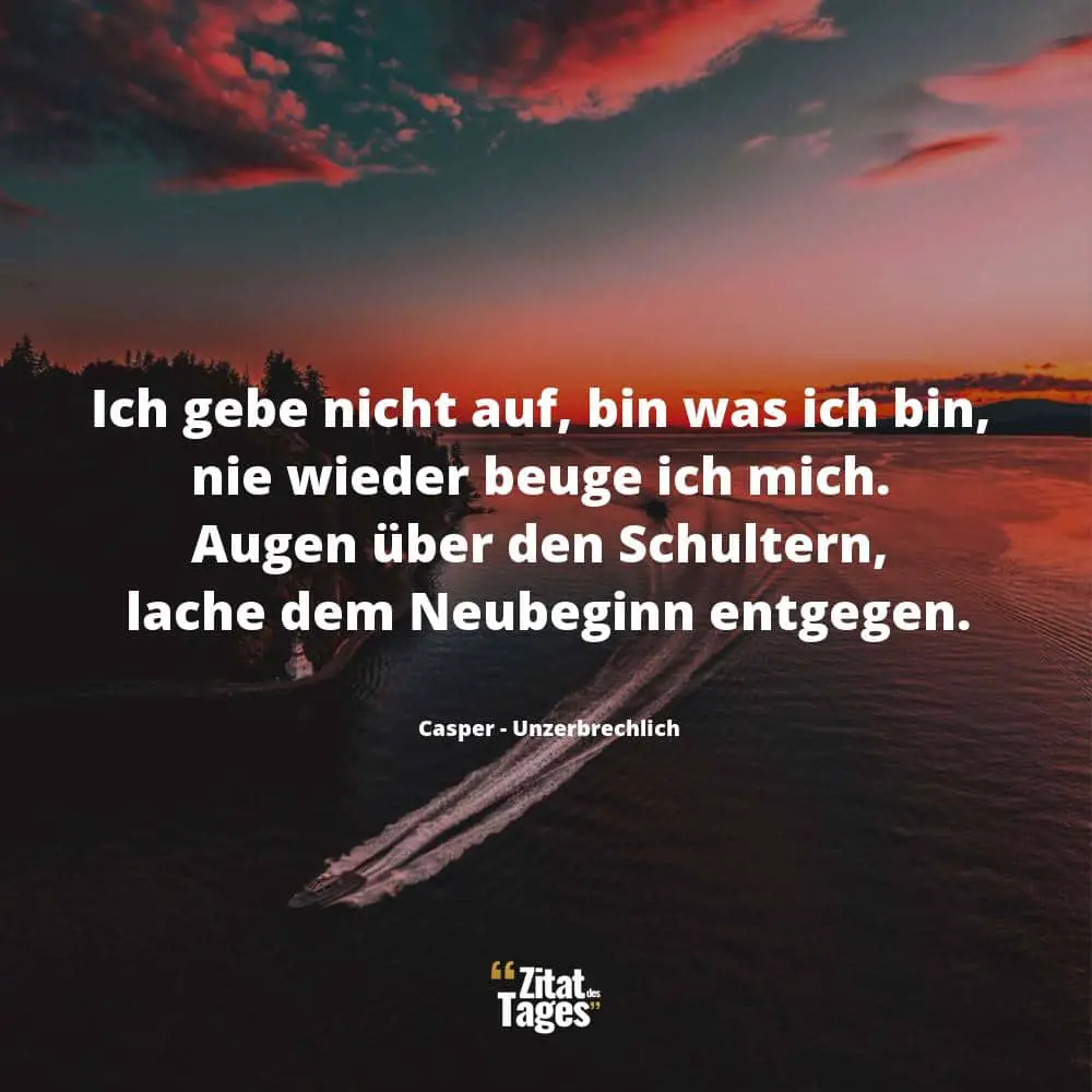 Ich gebe nicht auf, bin was ich bin, nie wieder beuge ich mich. Augen über den Schultern, lache dem Neubeginn entgegen. - Casper