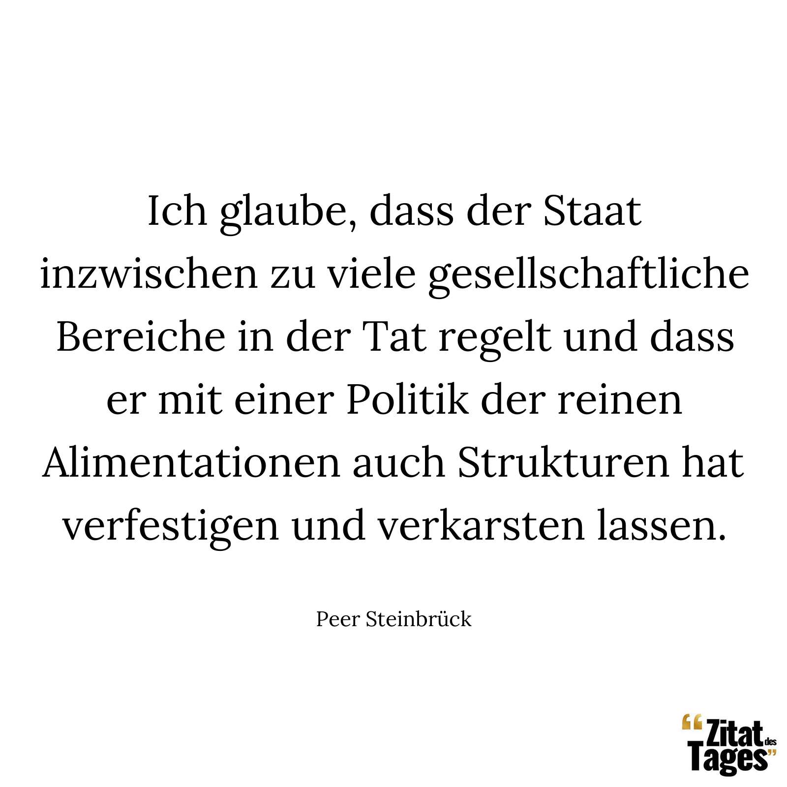 Ich glaube, dass der Staat inzwischen zu viele gesellschaftliche Bereiche in der Tat regelt und dass er mit einer Politik der reinen Alimentationen auch Strukturen hat verfestigen und verkarsten lassen. - Peer Steinbrück