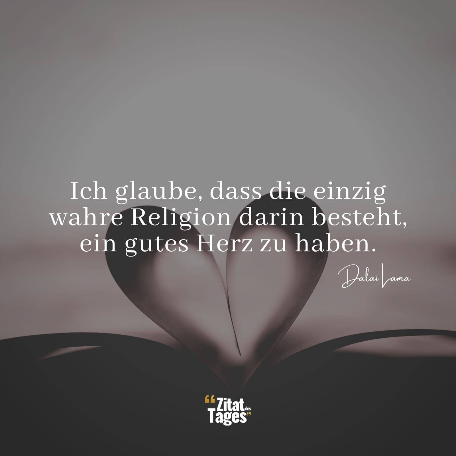 Ich glaube, dass die einzig wahre Religion darin besteht, ein gutes Herz zu haben. - Dalai Lama