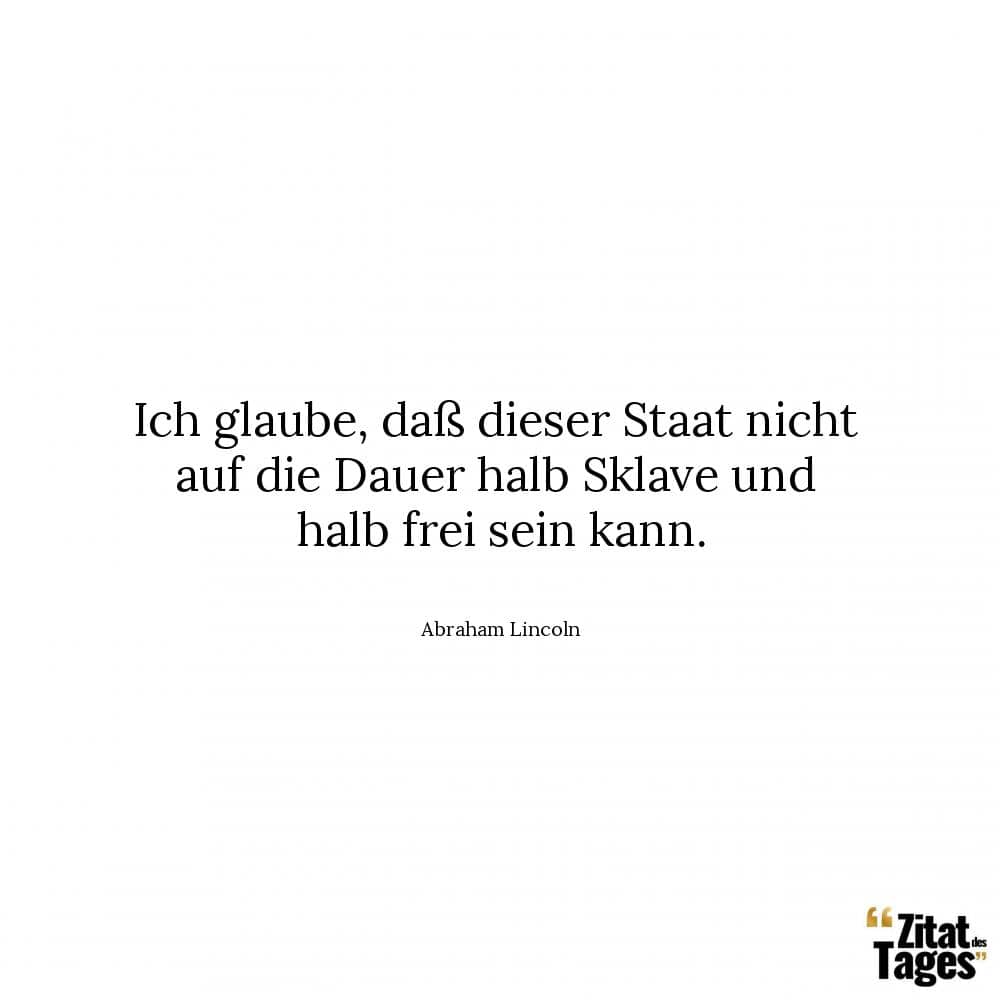 Ich glaube, daß dieser Staat nicht auf die Dauer halb Sklave und halb frei sein kann. - Abraham Lincoln