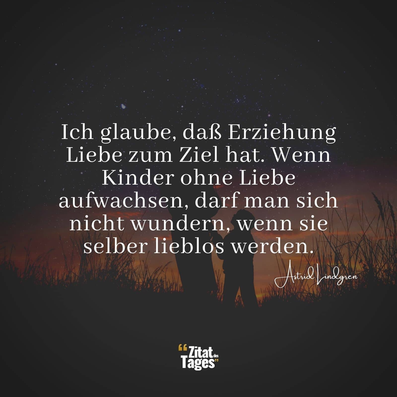 Ich glaube, daß Erziehung Liebe zum Ziel hat. Wenn Kinder ohne Liebe aufwachsen, darf man sich nicht wundern, wenn sie selber lieblos werden. - Astrid Lindgren