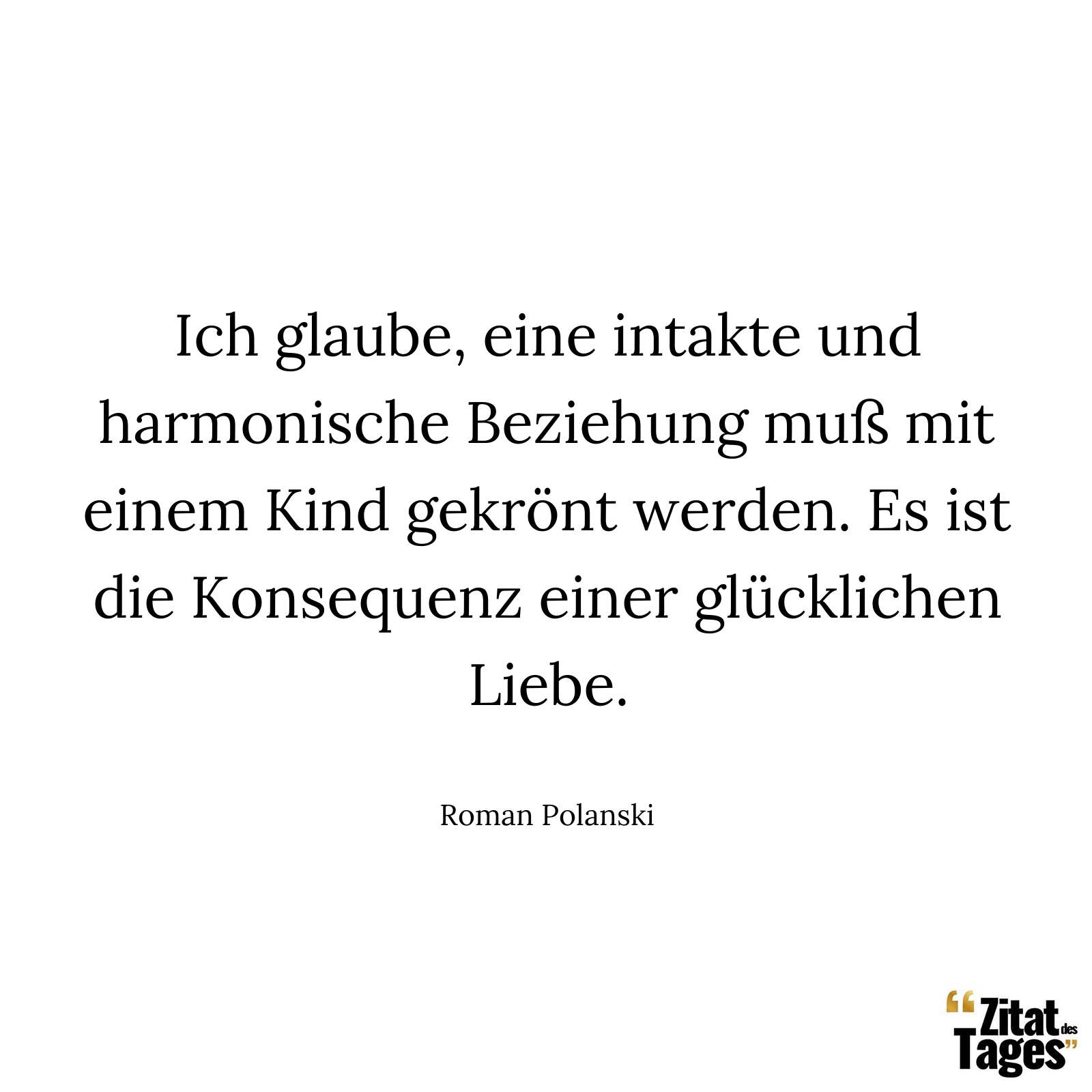 Ich glaube, eine intakte und harmonische Beziehung muß mit einem Kind gekrönt werden. Es ist die Konsequenz einer glücklichen Liebe. - Roman Polanski