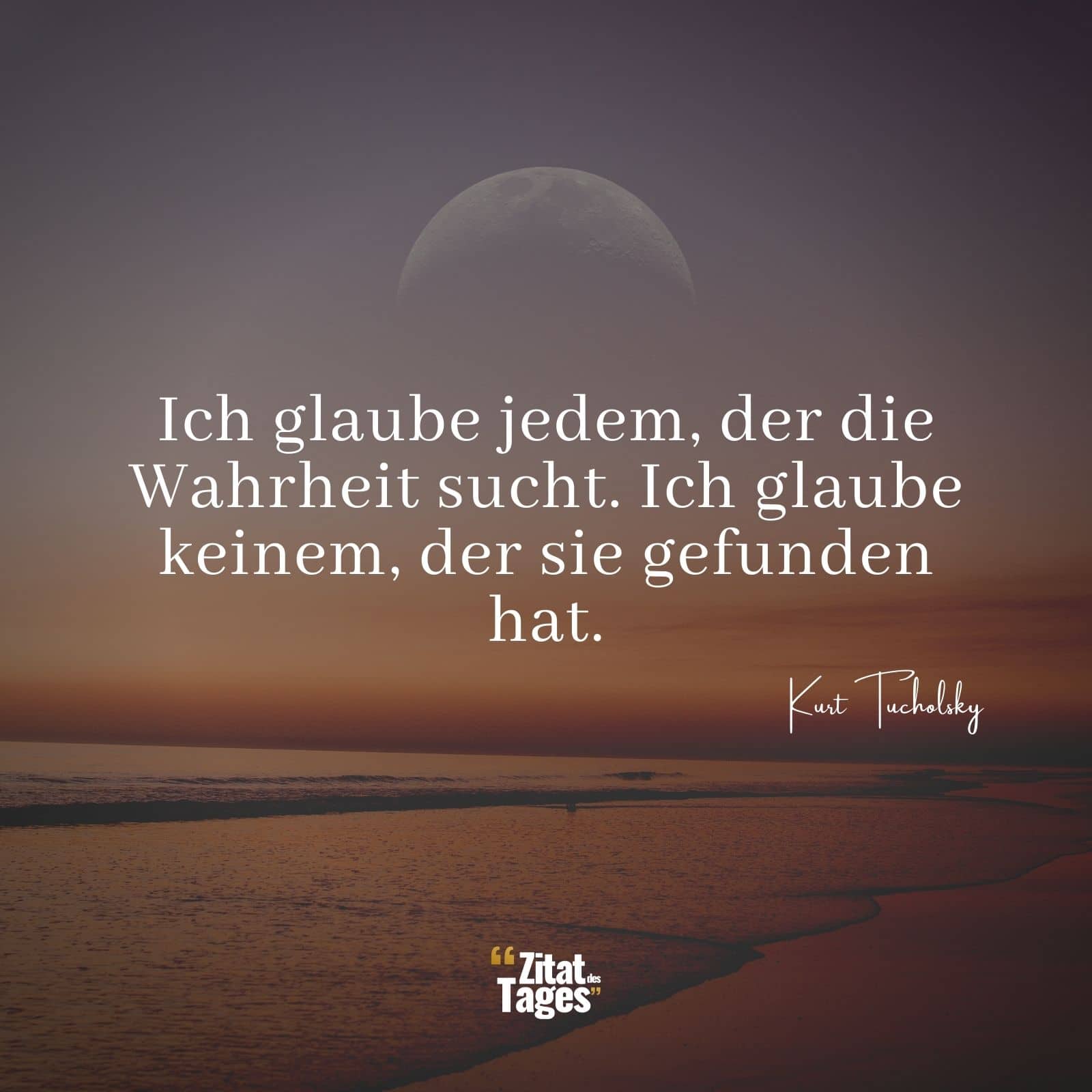 Ich glaube jedem, der die Wahrheit sucht. Ich glaube keinem, der sie gefunden hat. - Kurt Tucholsky