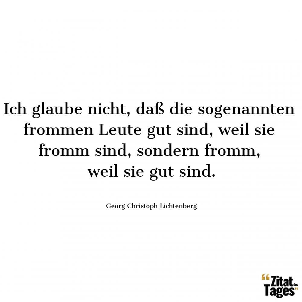 Ich glaube nicht, daß die sogenannten frommen Leute gut sind, weil sie fromm sind, sondern fromm, weil sie gut sind. - Georg Christoph Lichtenberg