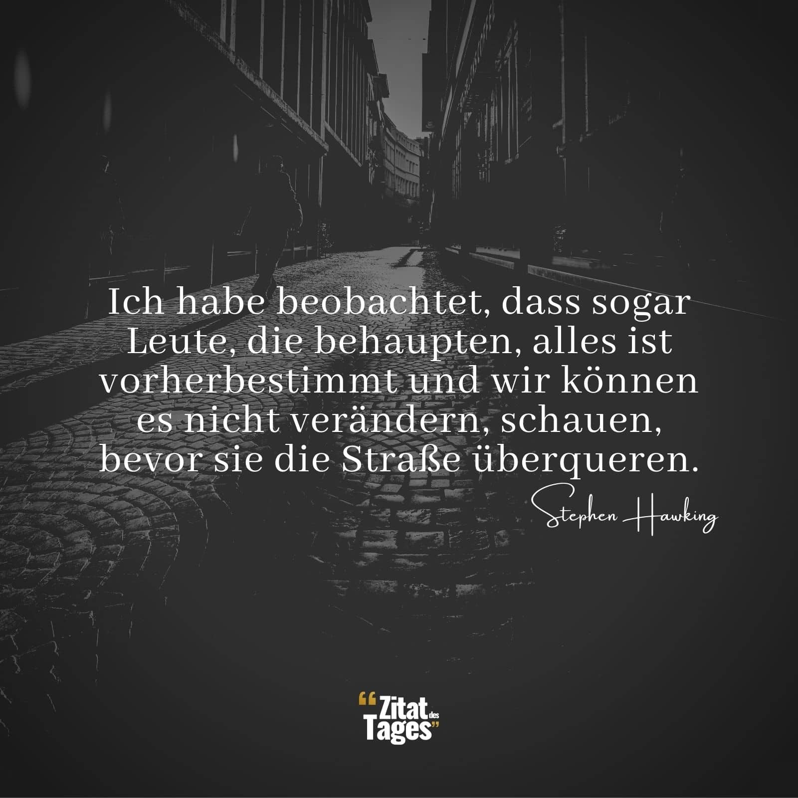 Ich habe beobachtet, dass sogar Leute, die behaupten, alles ist vorherbestimmt und wir können es nicht verändern, schauen, bevor sie die Straße überqueren. - Stephen Hawking