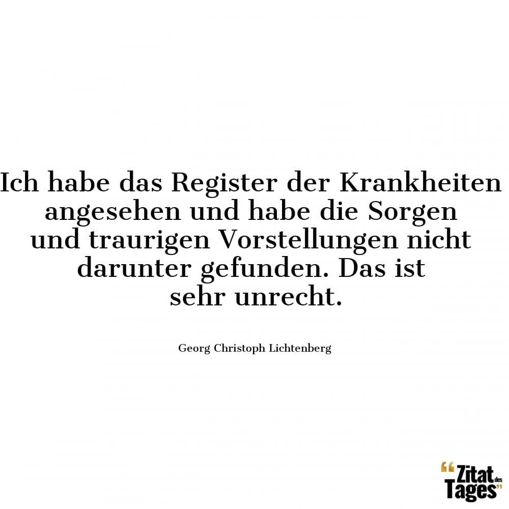 Ich habe das Register der Krankheiten angesehen und habe die Sorgen und traurigen Vorstellungen nicht darunter gefunden. Das ist sehr unrecht. - Georg Christoph Lichtenberg