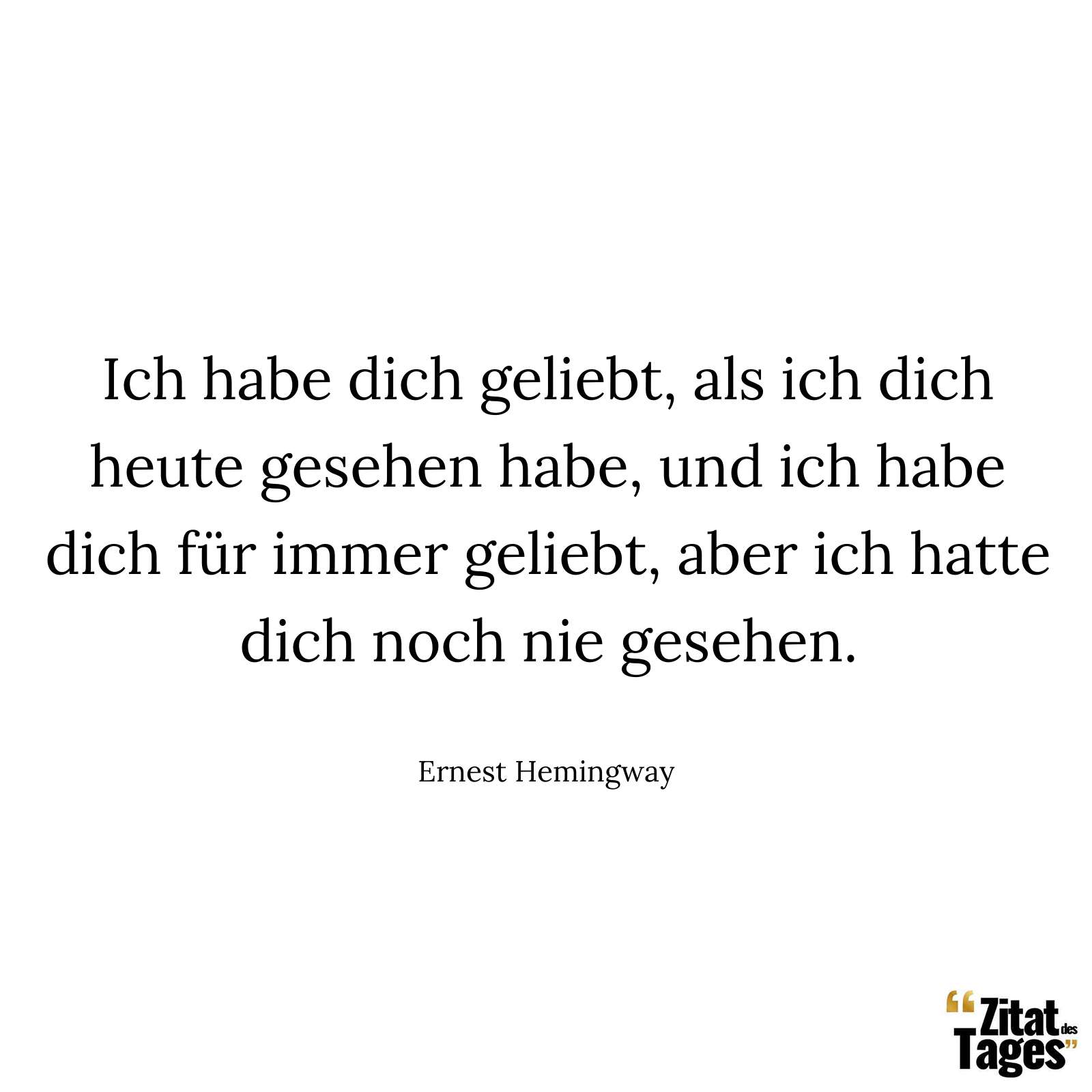 Ich habe dich geliebt, als ich dich heute gesehen habe, und ich habe dich für immer geliebt, aber ich hatte dich noch nie gesehen. - Ernest Hemingway