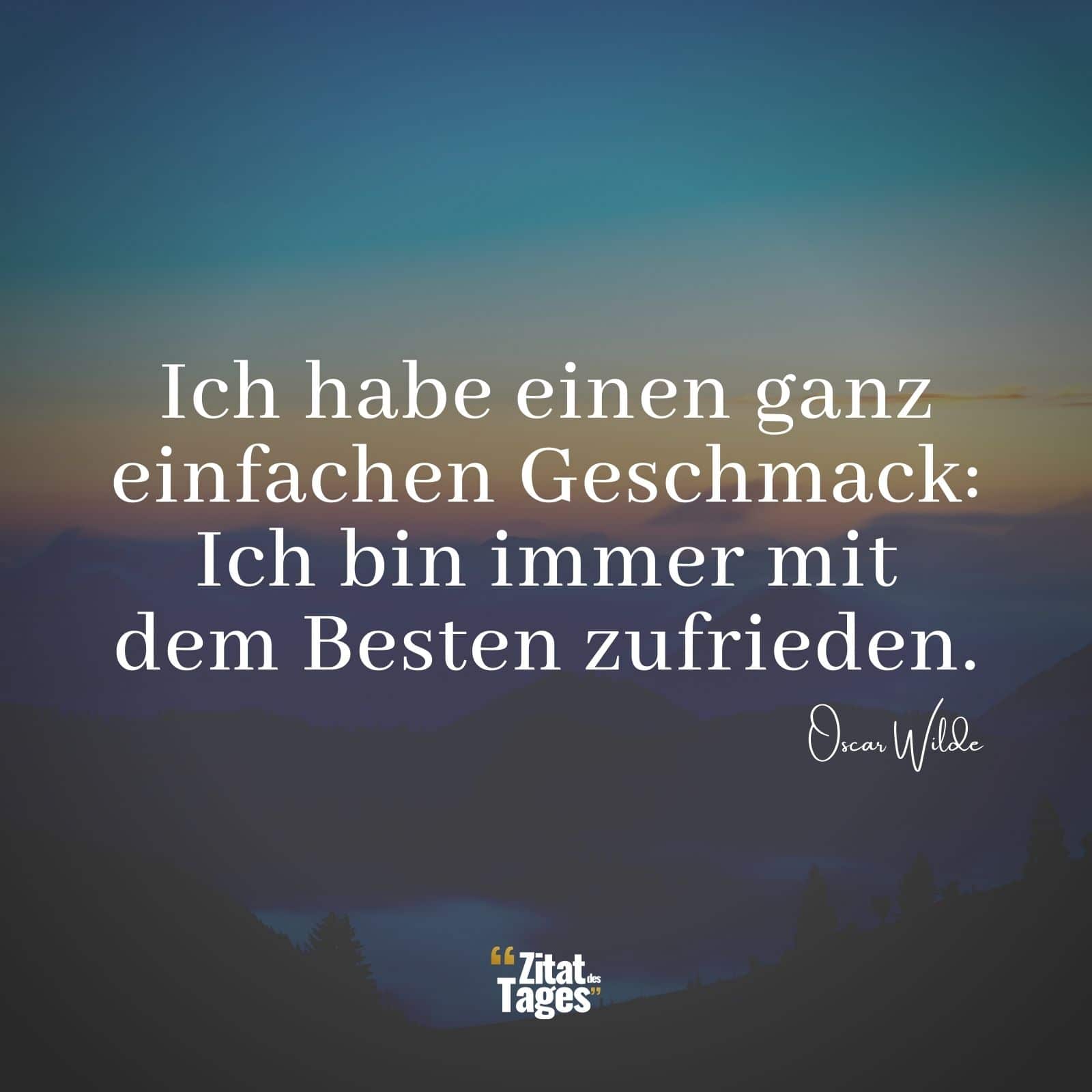 Ich habe einen ganz einfachen Geschmack: Ich bin immer mit dem Besten zufrieden. - Oscar Wilde