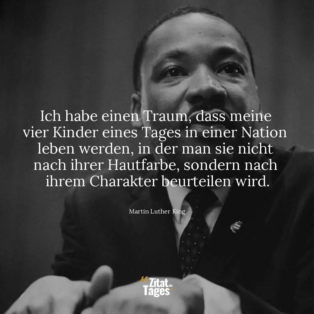 Ich habe einen Traum, dass meine vier Kinder eines Tages in einer Nation leben werden, in der man sie nicht nach ihrer Hautfarbe, sondern nach ihrem Charakter beurteilen wird. - Martin Luther King