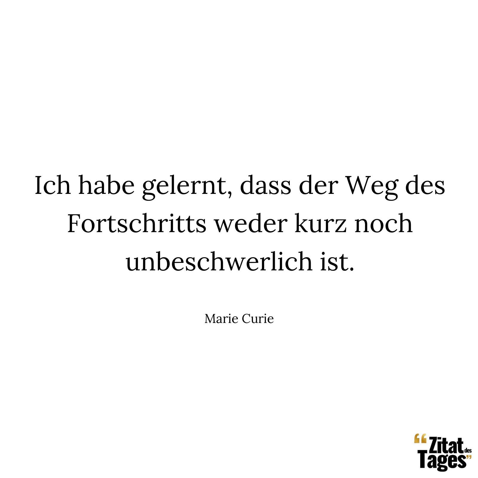 Ich habe gelernt, dass der Weg des Fortschritts weder kurz noch unbeschwerlich ist. - Marie Curie