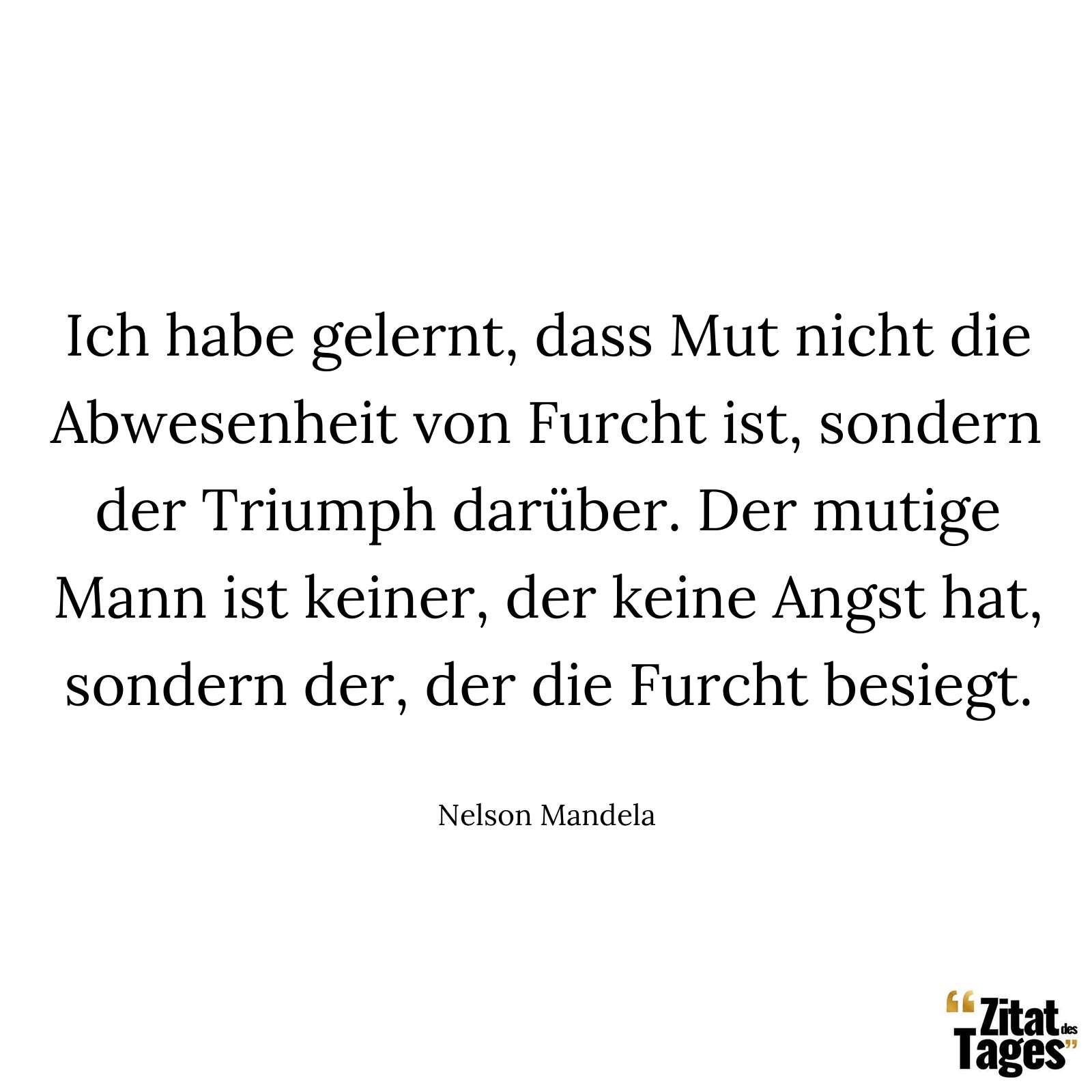 Ich habe gelernt, dass Mut nicht die Abwesenheit von Furcht ist, sondern der Triumph darüber. Der mutige Mann ist keiner, der keine Angst hat, sondern der, der die Furcht besiegt. - Nelson Mandela