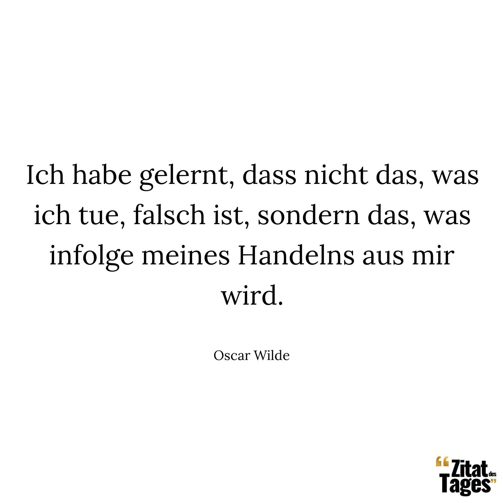 Ich habe gelernt, dass nicht das, was ich tue, falsch ist, sondern das, was infolge meines Handelns aus mir wird. - Oscar Wilde