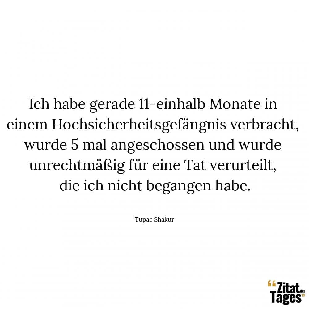 Ich habe gerade 11-einhalb Monate in einem Hochsicherheitsgefängnis verbracht, wurde 5 mal angeschossen und wurde unrechtmäßig für eine Tat verurteilt, die ich nicht begangen habe. - Tupac Shakur