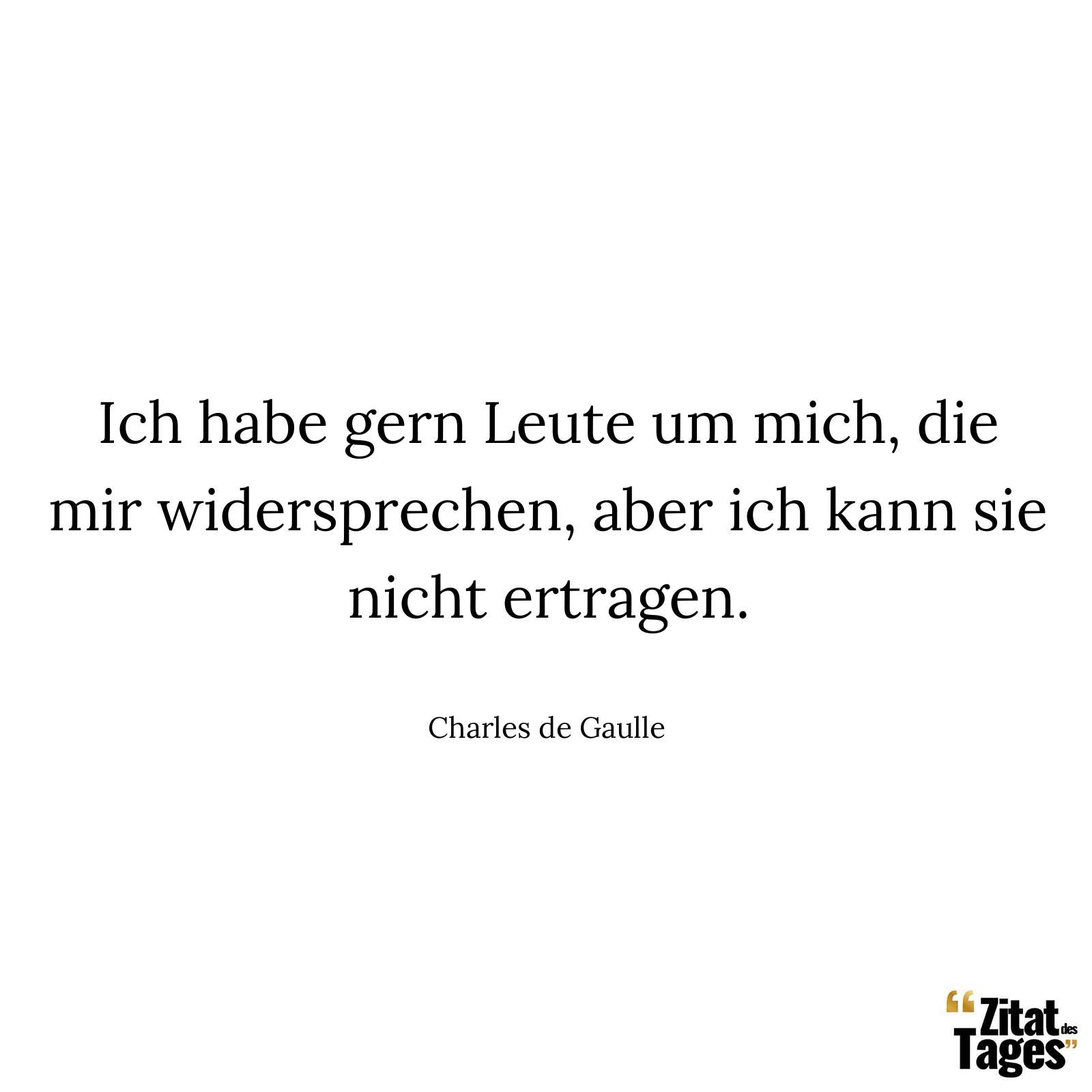 Ich habe gern Leute um mich, die mir widersprechen, aber ich kann sie nicht ertragen. - Charles de Gaulle