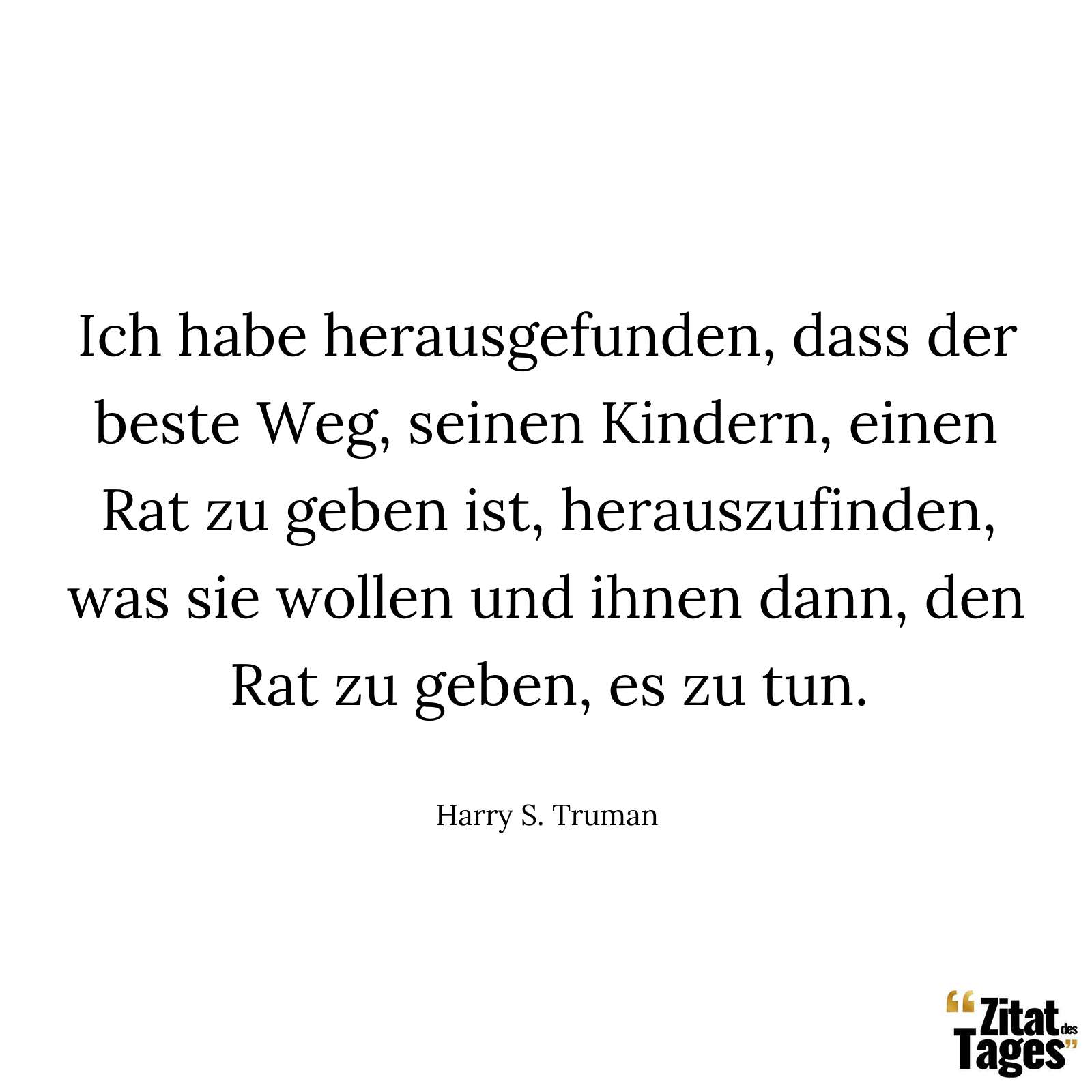 Ich habe herausgefunden, dass der beste Weg, seinen Kindern, einen Rat zu geben ist, herauszufinden, was sie wollen und ihnen dann, den Rat zu geben, es zu tun. - Harry S. Truman