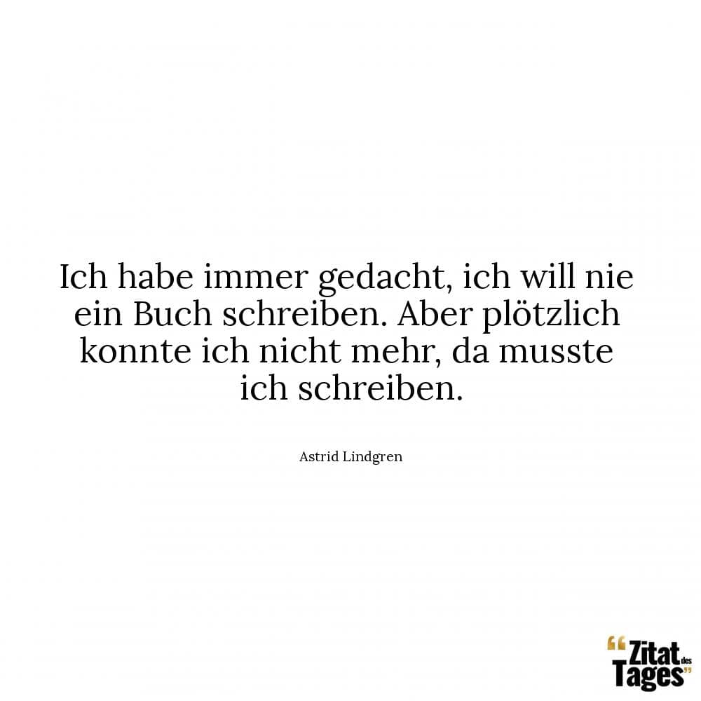 Ich habe immer gedacht, ich will nie ein Buch schreiben. Aber plötzlich konnte ich nicht mehr, da musste ich schreiben. - Astrid Lindgren