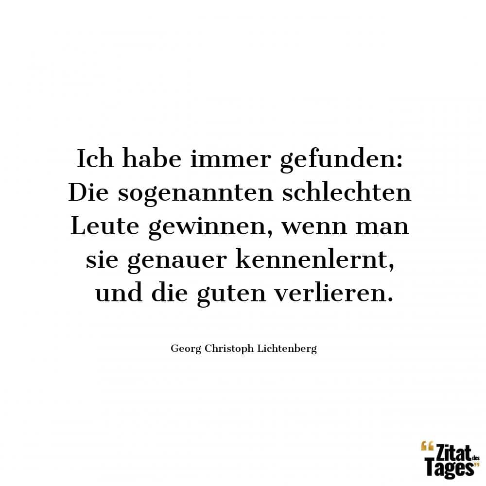 Ich habe immer gefunden: Die sogenannten schlechten Leute gewinnen, wenn man sie genauer kennenlernt, und die guten verlieren. - Georg Christoph Lichtenberg