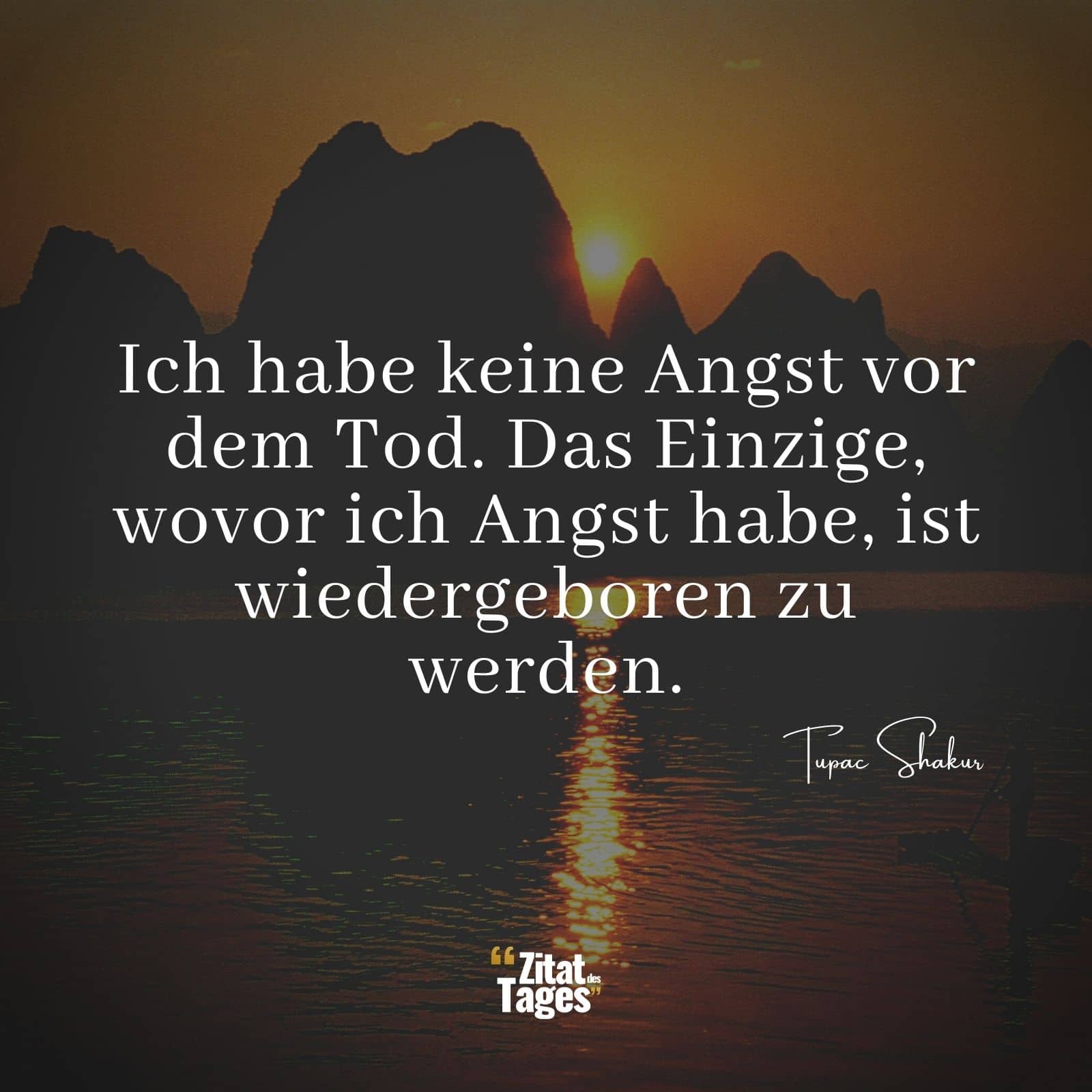 Ich habe keine Angst vor dem Tod. Das Einzige, wovor ich Angst habe, ist wiedergeboren zu werden. - Tupac Shakur