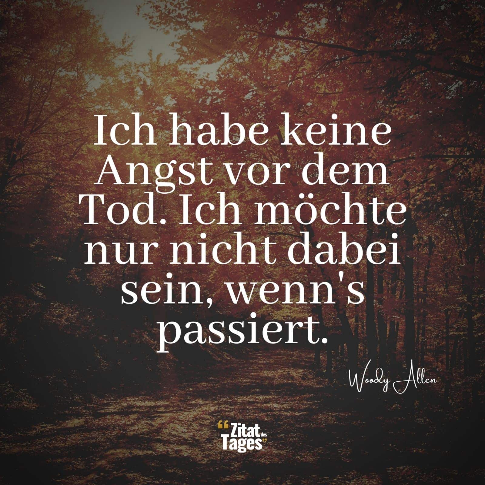 Ich habe keine Angst vor dem Tod. Ich möchte nur nicht dabei sein, wenn's passiert. - Woody Allen