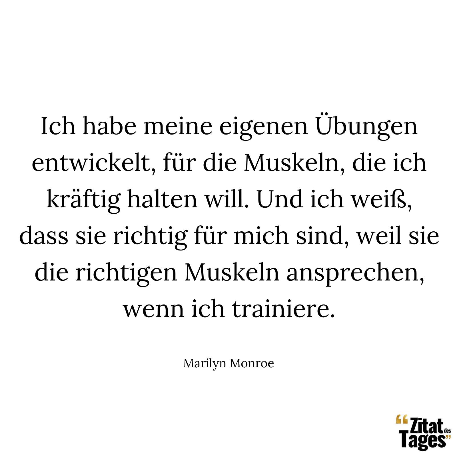 Ich habe meine eigenen Übungen entwickelt, für die Muskeln, die ich kräftig halten will. Und ich weiß, dass sie richtig für mich sind, weil sie die richtigen Muskeln ansprechen, wenn ich trainiere. - Marilyn Monroe