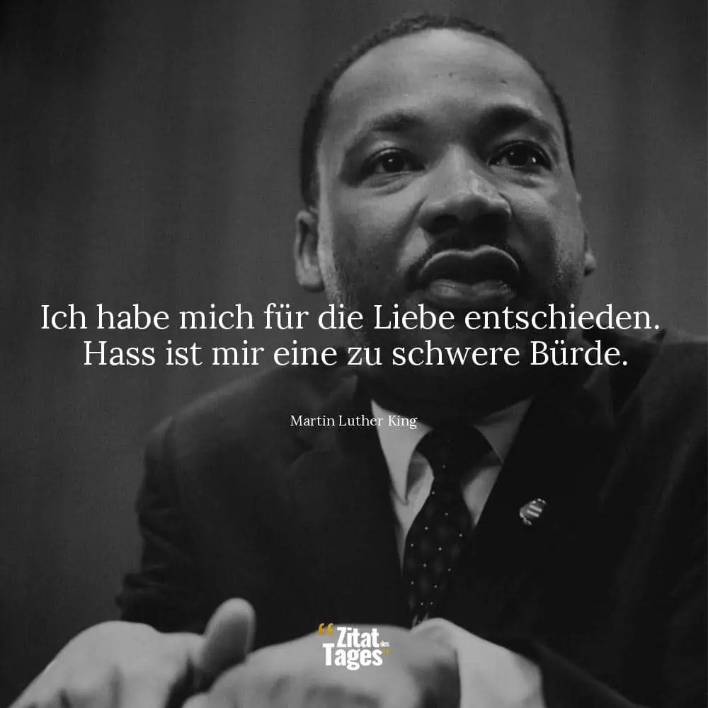 Ich habe mich für die Liebe entschieden. Hass ist mir eine zu schwere Bürde. - Martin Luther King