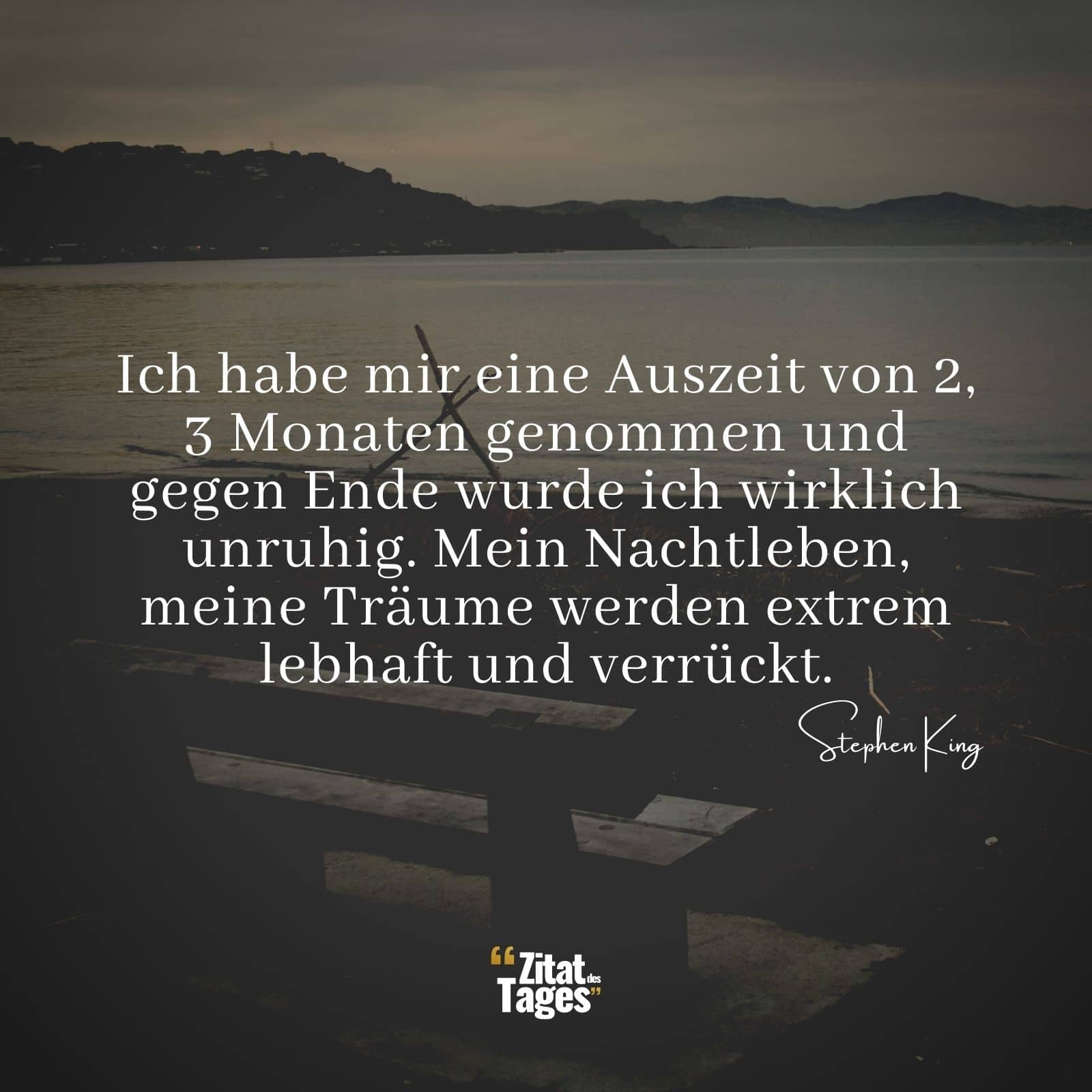 Ich habe mir eine Auszeit von 2, 3 Monaten genommen und gegen Ende wurde ich wirklich unruhig. Mein Nachtleben, meine Träume werden extrem lebhaft und verrückt. - Stephen King